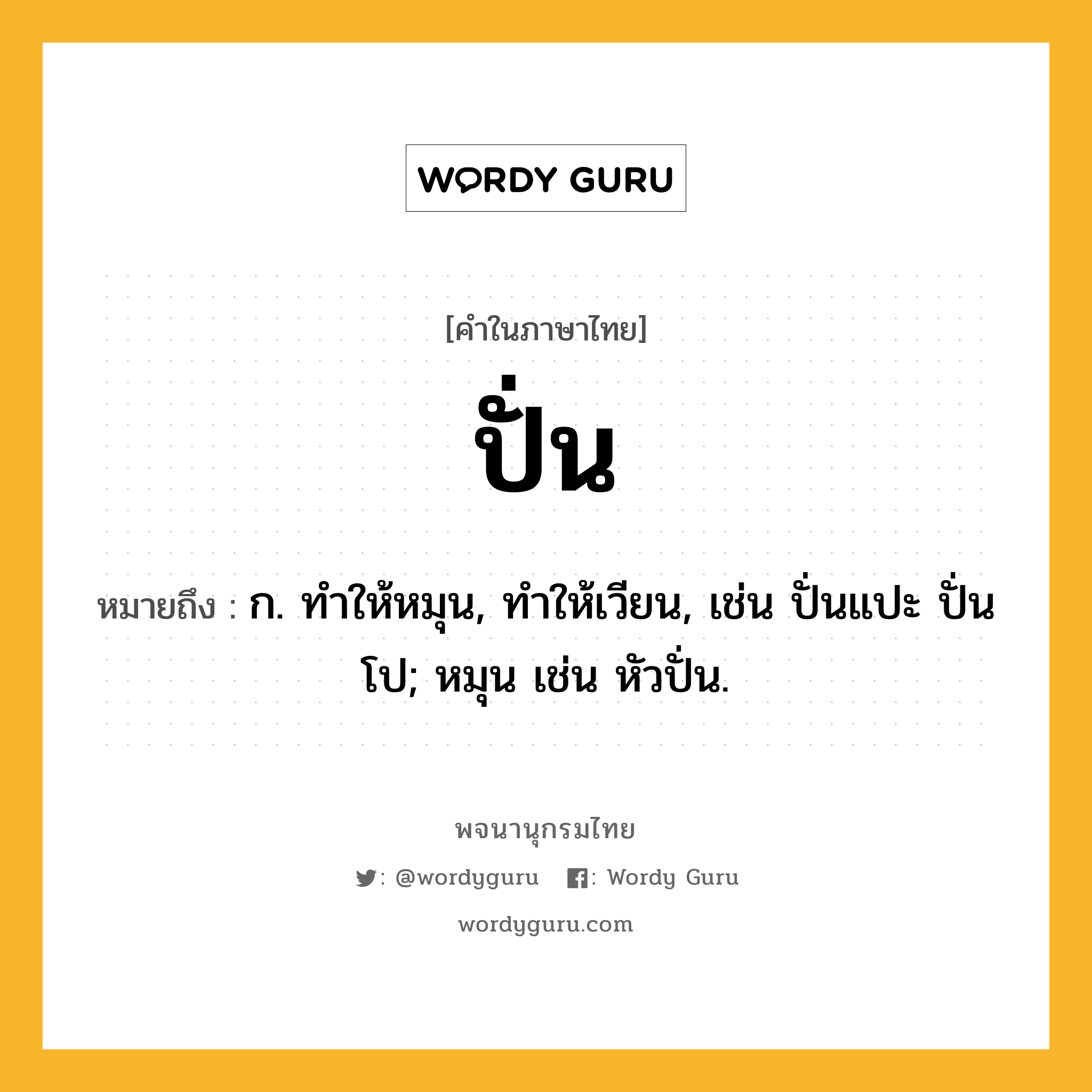 ปั่น ความหมาย หมายถึงอะไร?, คำในภาษาไทย ปั่น หมายถึง ก. ทําให้หมุน, ทําให้เวียน, เช่น ปั่นแปะ ปั่นโป; หมุน เช่น หัวปั่น.