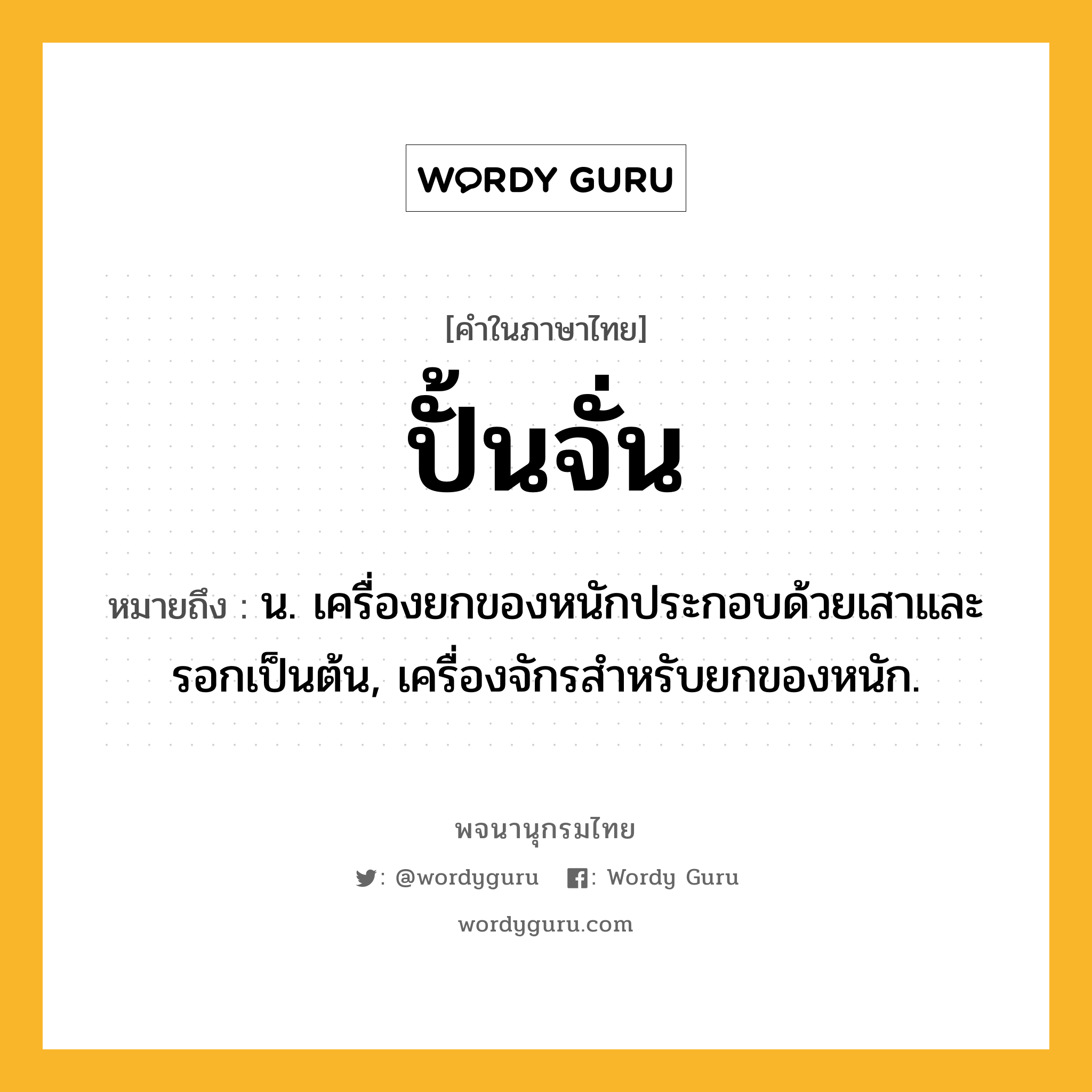 ปั้นจั่น ความหมาย หมายถึงอะไร?, คำในภาษาไทย ปั้นจั่น หมายถึง น. เครื่องยกของหนักประกอบด้วยเสาและรอกเป็นต้น, เครื่องจักรสําหรับยกของหนัก.