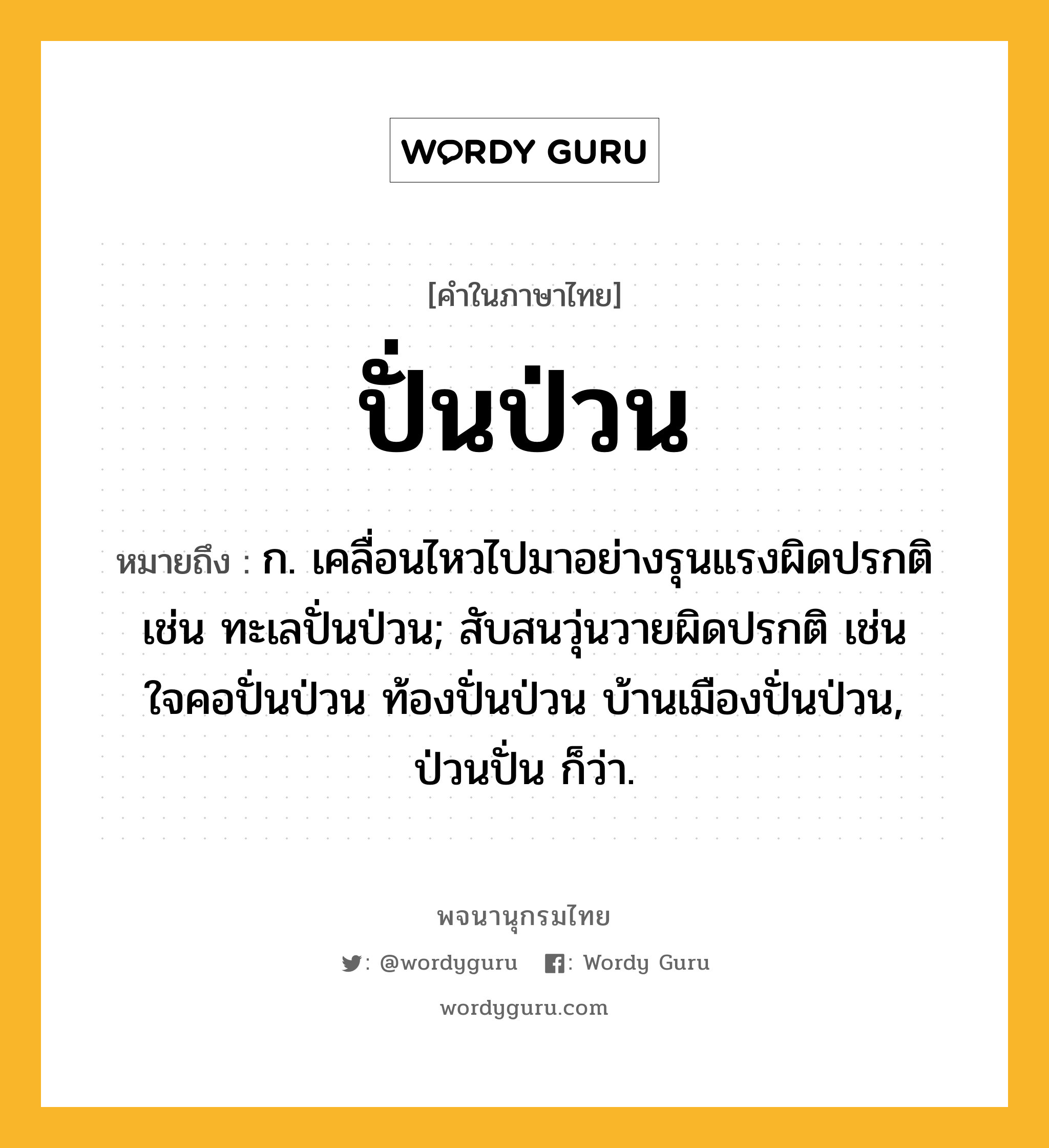 ปั่นป่วน ความหมาย หมายถึงอะไร?, คำในภาษาไทย ปั่นป่วน หมายถึง ก. เคลื่อนไหวไปมาอย่างรุนแรงผิดปรกติ เช่น ทะเลปั่นป่วน; สับสนวุ่นวายผิดปรกติ เช่น ใจคอปั่นป่วน ท้องปั่นป่วน บ้านเมืองปั่นป่วน, ป่วนปั่น ก็ว่า.