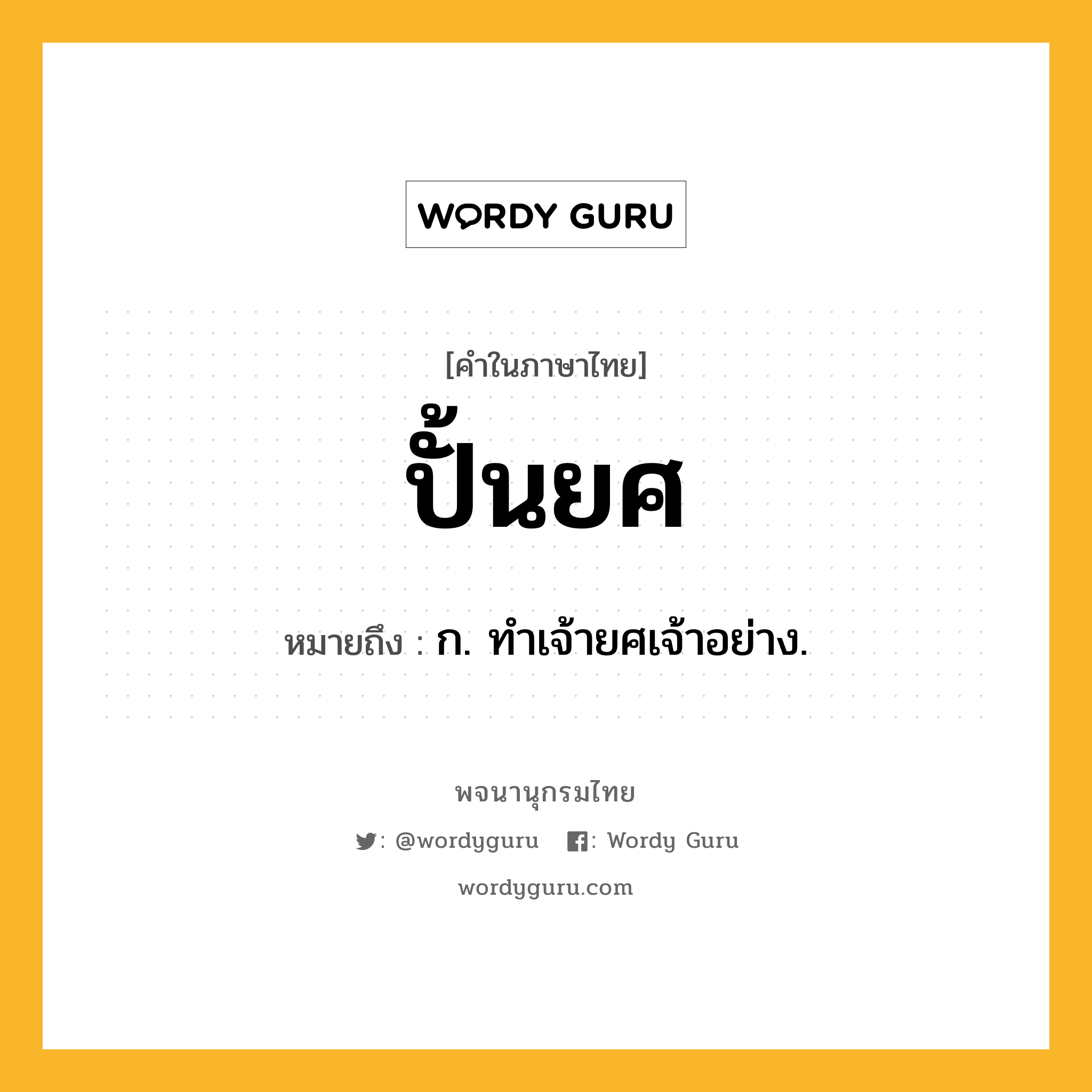 ปั้นยศ ความหมาย หมายถึงอะไร?, คำในภาษาไทย ปั้นยศ หมายถึง ก. ทำเจ้ายศเจ้าอย่าง.