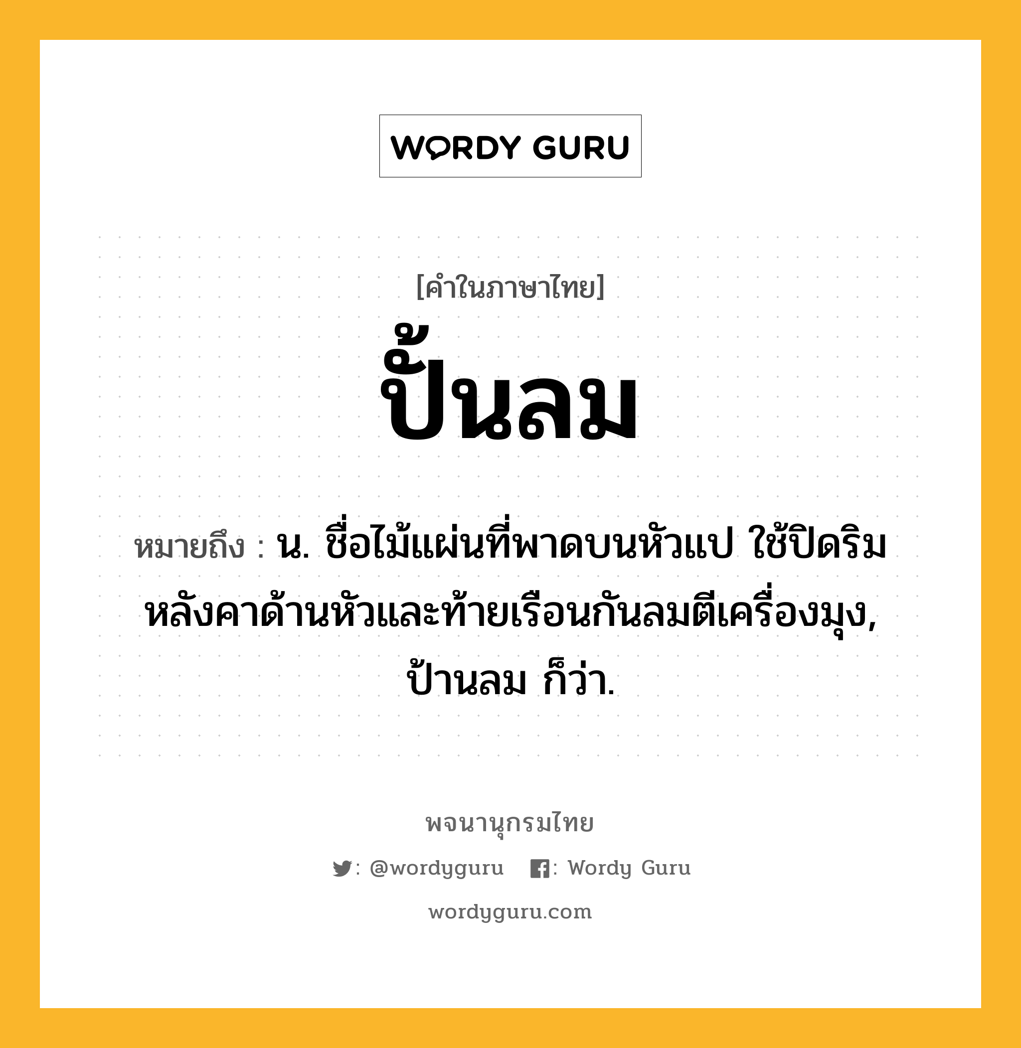 ปั้นลม ความหมาย หมายถึงอะไร?, คำในภาษาไทย ปั้นลม หมายถึง น. ชื่อไม้แผ่นที่พาดบนหัวแป ใช้ปิดริมหลังคาด้านหัวและท้ายเรือนกันลมตีเครื่องมุง, ป้านลม ก็ว่า.