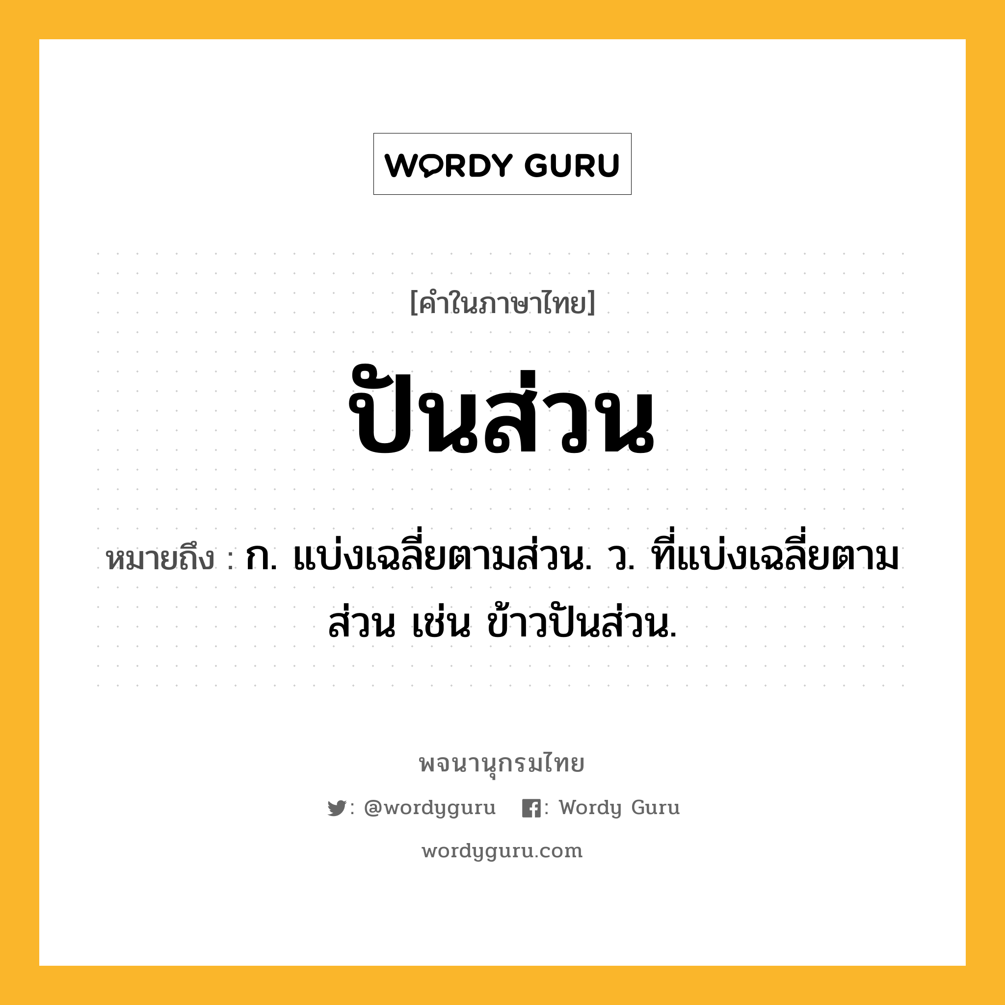 ปันส่วน ความหมาย หมายถึงอะไร?, คำในภาษาไทย ปันส่วน หมายถึง ก. แบ่งเฉลี่ยตามส่วน. ว. ที่แบ่งเฉลี่ยตามส่วน เช่น ข้าวปันส่วน.