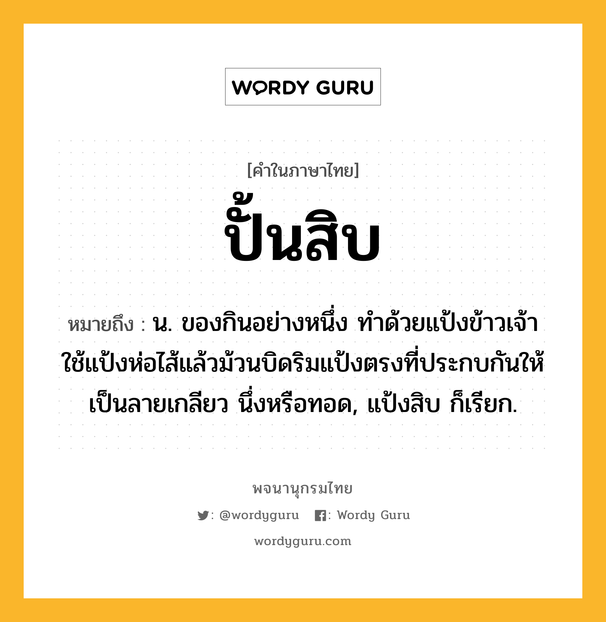 ปั้นสิบ ความหมาย หมายถึงอะไร?, คำในภาษาไทย ปั้นสิบ หมายถึง น. ของกินอย่างหนึ่ง ทำด้วยแป้งข้าวเจ้า ใช้แป้งห่อไส้แล้วม้วนบิดริมแป้งตรงที่ประกบกันให้เป็นลายเกลียว นึ่งหรือทอด, แป้งสิบ ก็เรียก.