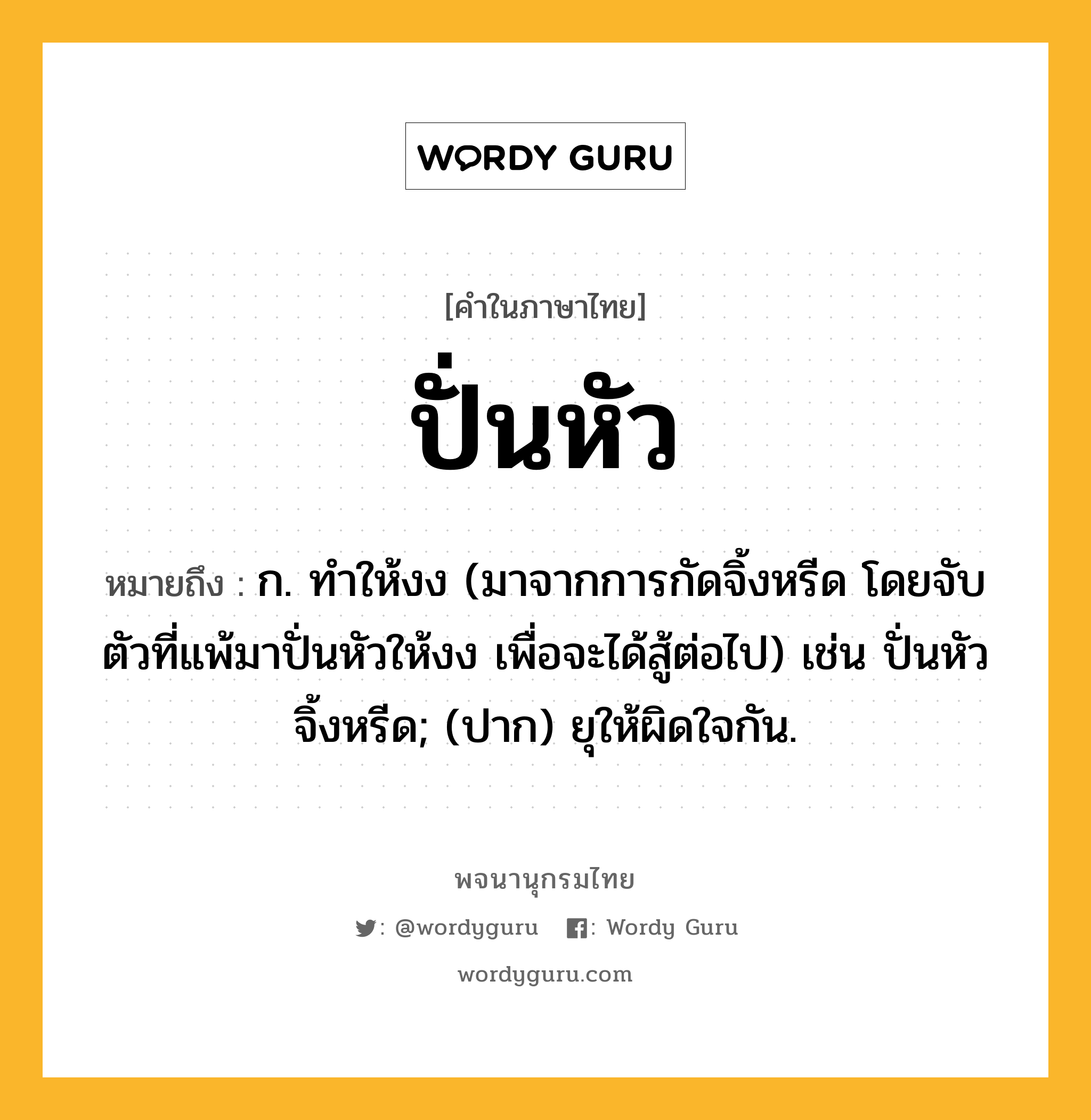 ปั่นหัว ความหมาย หมายถึงอะไร?, คำในภาษาไทย ปั่นหัว หมายถึง ก. ทำให้งง (มาจากการกัดจิ้งหรีด โดยจับตัวที่แพ้มาปั่นหัวให้งง เพื่อจะได้สู้ต่อไป) เช่น ปั่นหัวจิ้งหรีด; (ปาก) ยุให้ผิดใจกัน.