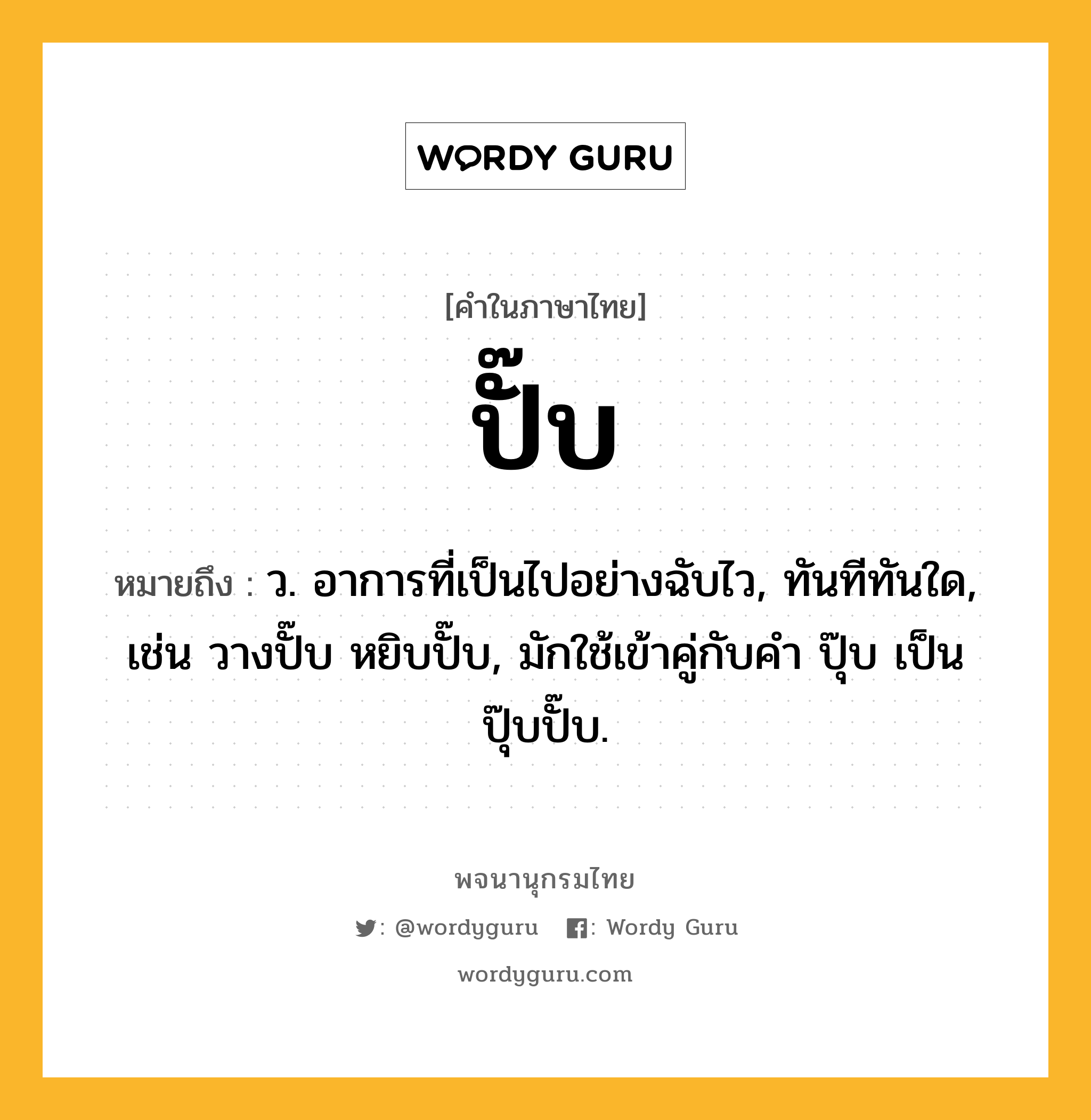 ปั๊บ ความหมาย หมายถึงอะไร?, คำในภาษาไทย ปั๊บ หมายถึง ว. อาการที่เป็นไปอย่างฉับไว, ทันทีทันใด, เช่น วางปั๊บ หยิบปั๊บ, มักใช้เข้าคู่กับคำ ปุ๊บ เป็น ปุ๊บปั๊บ.