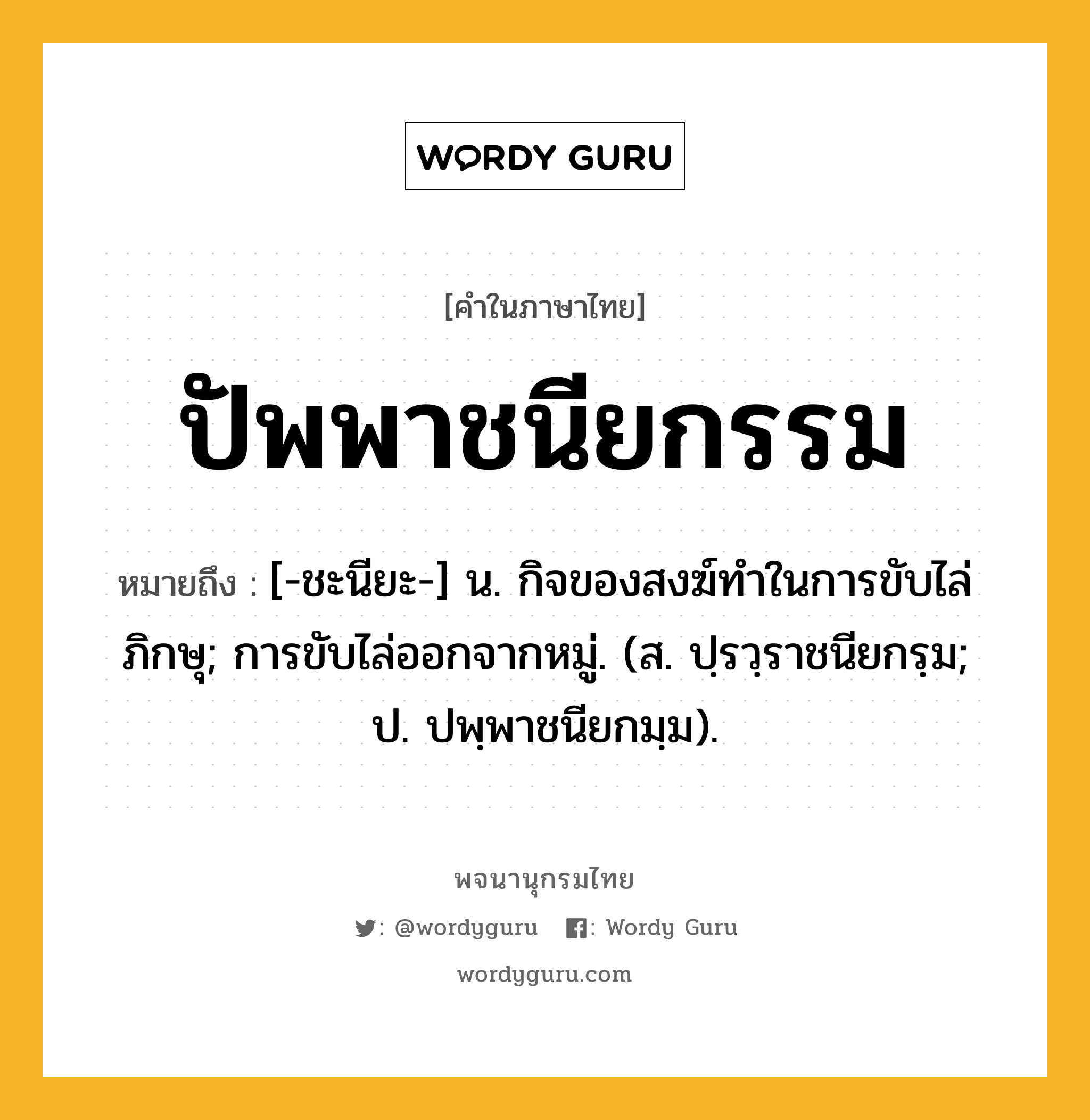 ปัพพาชนียกรรม ความหมาย หมายถึงอะไร?, คำในภาษาไทย ปัพพาชนียกรรม หมายถึง [-ชะนียะ-] น. กิจของสงฆ์ทําในการขับไล่ภิกษุ; การขับไล่ออกจากหมู่. (ส. ปฺรวฺราชนียกรฺม; ป. ปพฺพาชนียกมฺม).