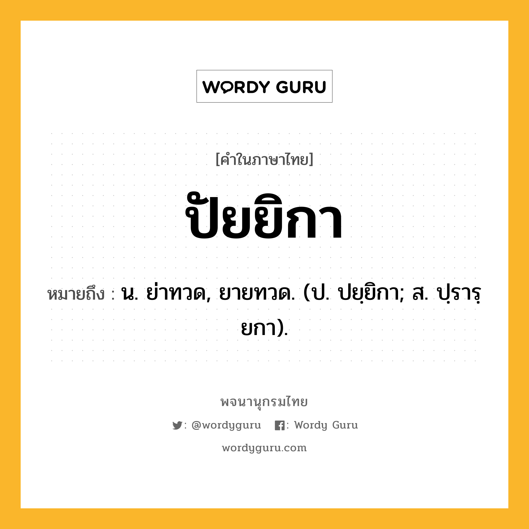 ปัยยิกา ความหมาย หมายถึงอะไร?, คำในภาษาไทย ปัยยิกา หมายถึง น. ย่าทวด, ยายทวด. (ป. ปยฺยิกา; ส. ปฺรารฺยกา).