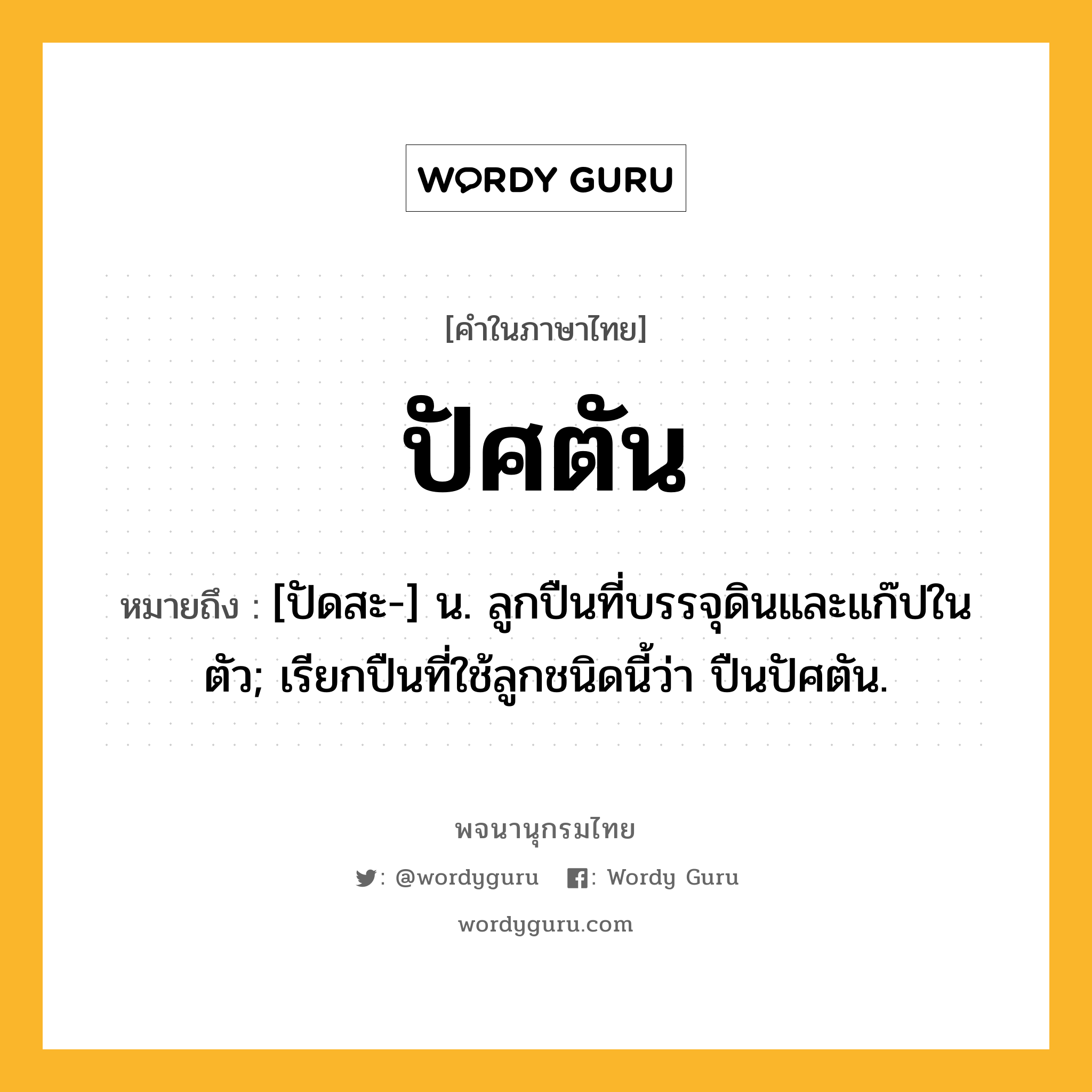 ปัศตัน ความหมาย หมายถึงอะไร?, คำในภาษาไทย ปัศตัน หมายถึง [ปัดสะ-] น. ลูกปืนที่บรรจุดินและแก๊ปในตัว; เรียกปืนที่ใช้ลูกชนิดนี้ว่า ปืนปัศตัน.