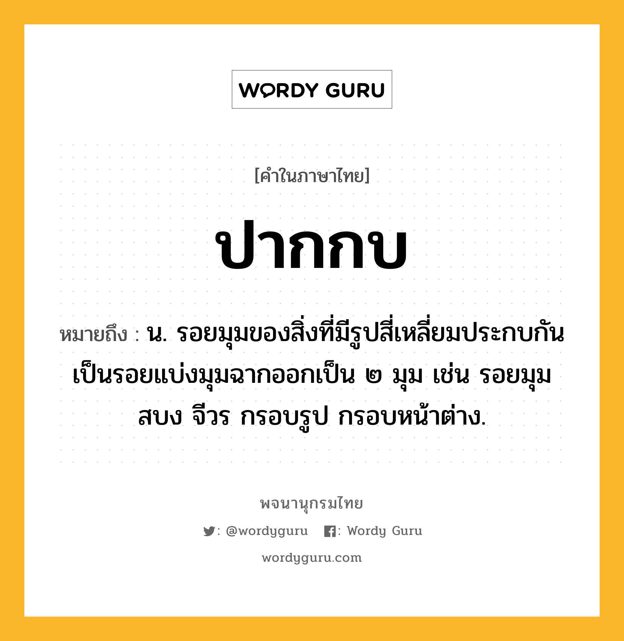 ปากกบ ความหมาย หมายถึงอะไร?, คำในภาษาไทย ปากกบ หมายถึง น. รอยมุมของสิ่งที่มีรูปสี่เหลี่ยมประกบกันเป็นรอยแบ่งมุมฉากออกเป็น ๒ มุม เช่น รอยมุมสบง จีวร กรอบรูป กรอบหน้าต่าง.