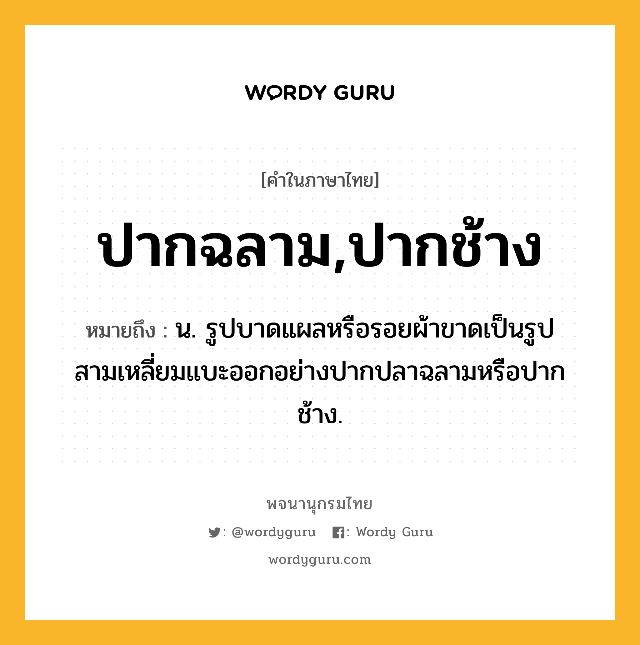 ปากฉลาม,ปากช้าง ความหมาย หมายถึงอะไร?, คำในภาษาไทย ปากฉลาม,ปากช้าง หมายถึง น. รูปบาดแผลหรือรอยผ้าขาดเป็นรูปสามเหลี่ยมแบะออกอย่างปากปลาฉลามหรือปากช้าง.