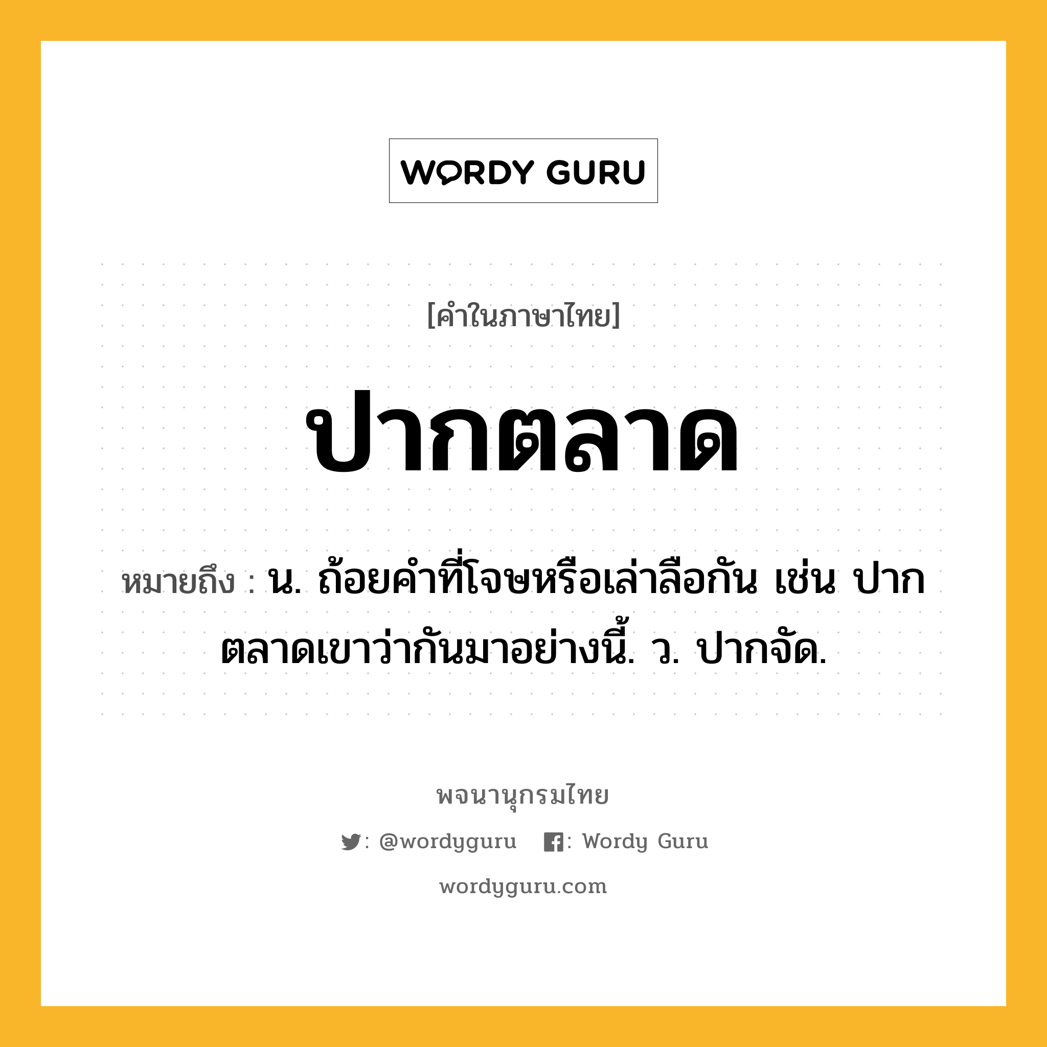 ปากตลาด ความหมาย หมายถึงอะไร?, คำในภาษาไทย ปากตลาด หมายถึง น. ถ้อยคําที่โจษหรือเล่าลือกัน เช่น ปากตลาดเขาว่ากันมาอย่างนี้. ว. ปากจัด.