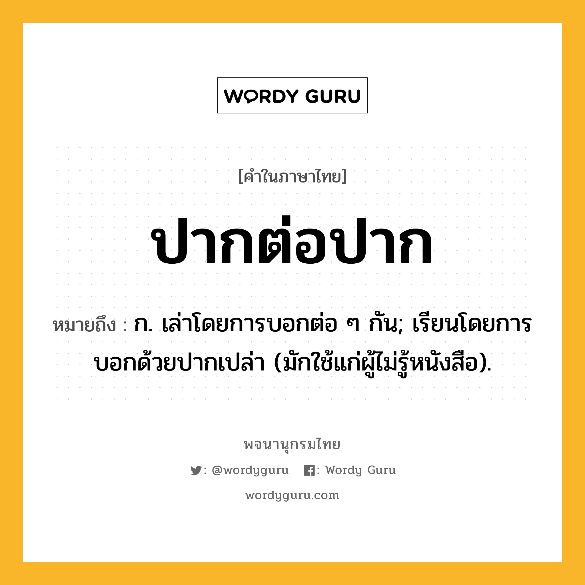 ปากต่อปาก ความหมาย หมายถึงอะไร?, คำในภาษาไทย ปากต่อปาก หมายถึง ก. เล่าโดยการบอกต่อ ๆ กัน; เรียนโดยการบอกด้วยปากเปล่า (มักใช้แก่ผู้ไม่รู้หนังสือ).