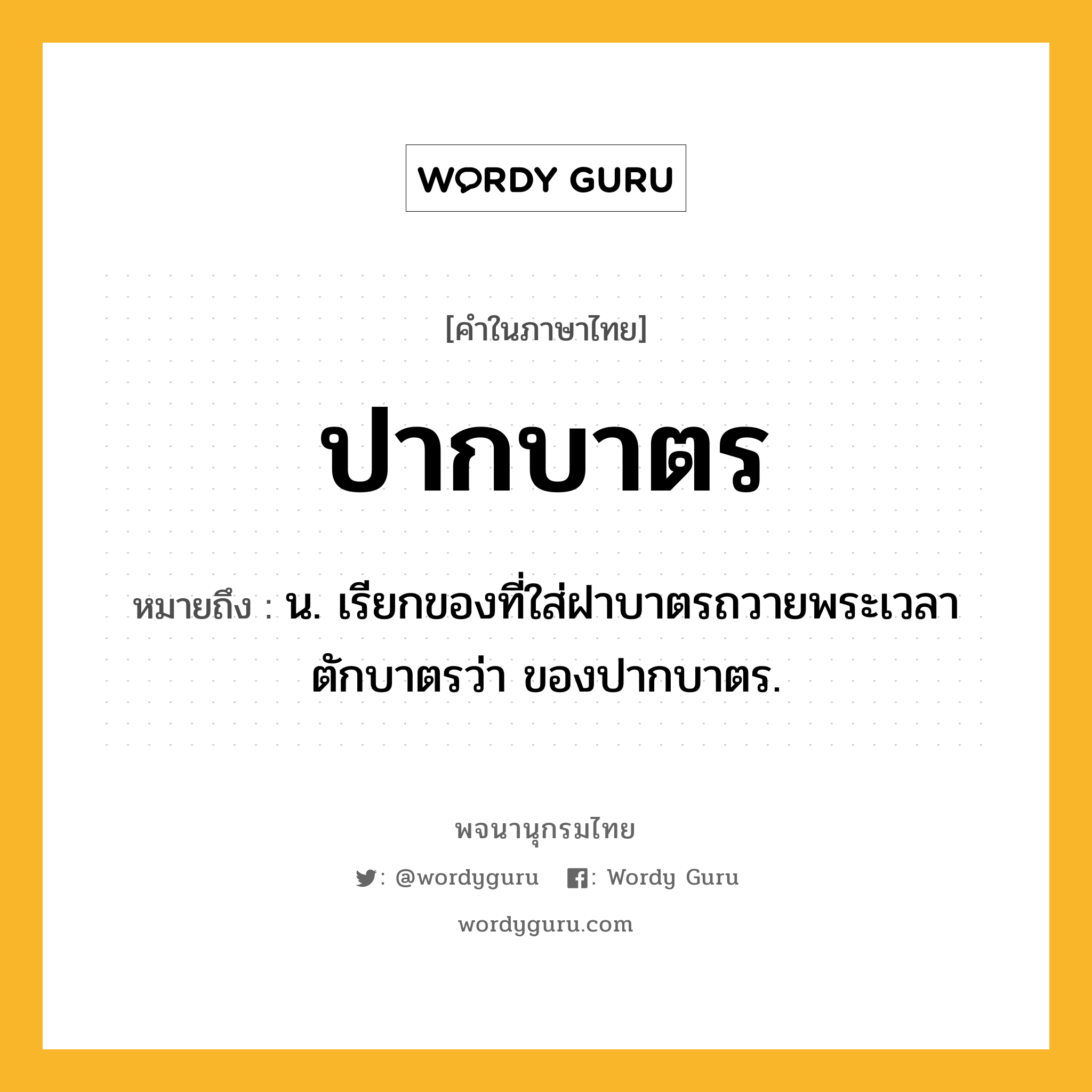 ปากบาตร ความหมาย หมายถึงอะไร?, คำในภาษาไทย ปากบาตร หมายถึง น. เรียกของที่ใส่ฝาบาตรถวายพระเวลาตักบาตรว่า ของปากบาตร.