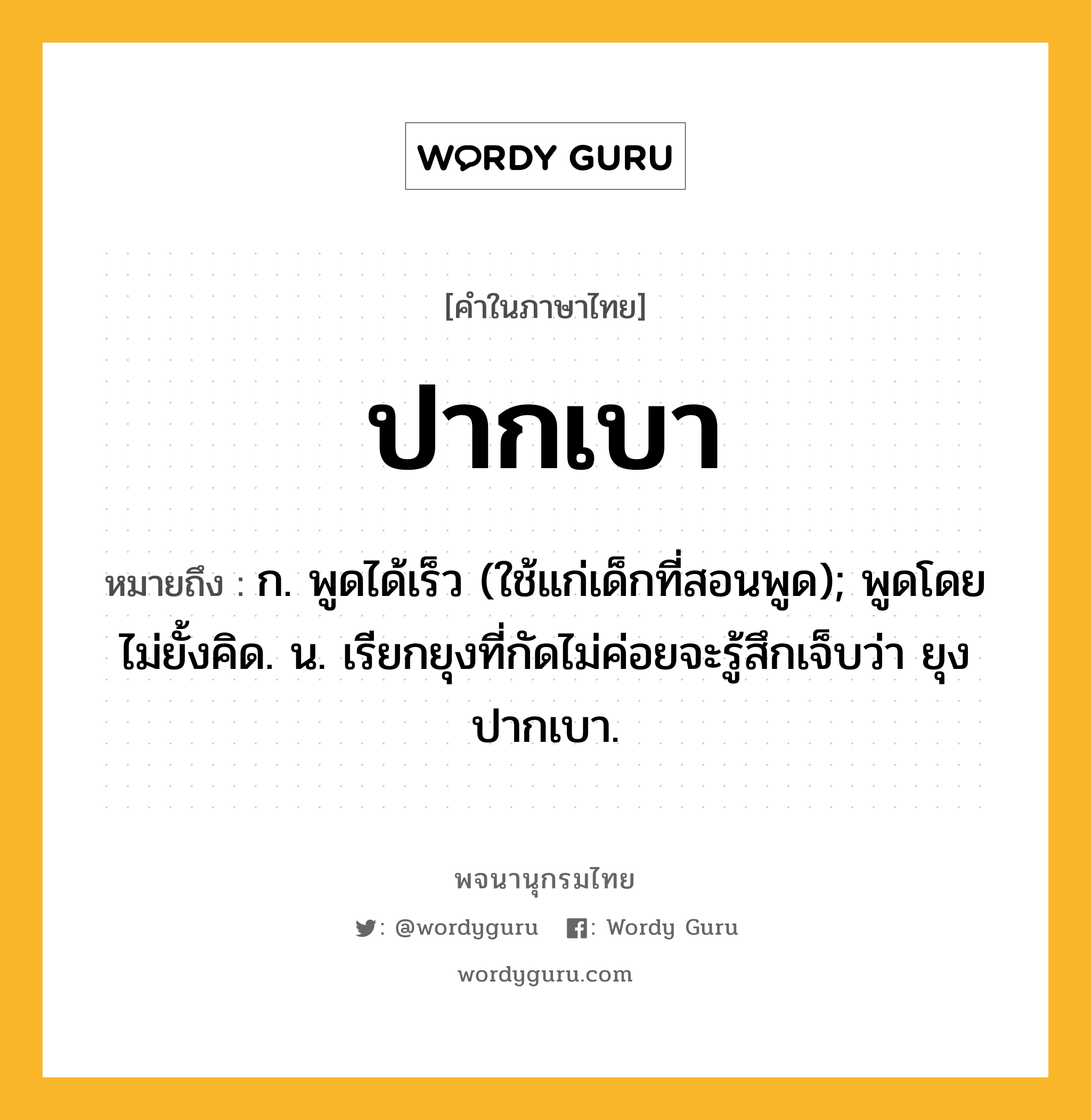 ปากเบา ความหมาย หมายถึงอะไร?, คำในภาษาไทย ปากเบา หมายถึง ก. พูดได้เร็ว (ใช้แก่เด็กที่สอนพูด); พูดโดยไม่ยั้งคิด. น. เรียกยุงที่กัดไม่ค่อยจะรู้สึกเจ็บว่า ยุงปากเบา.