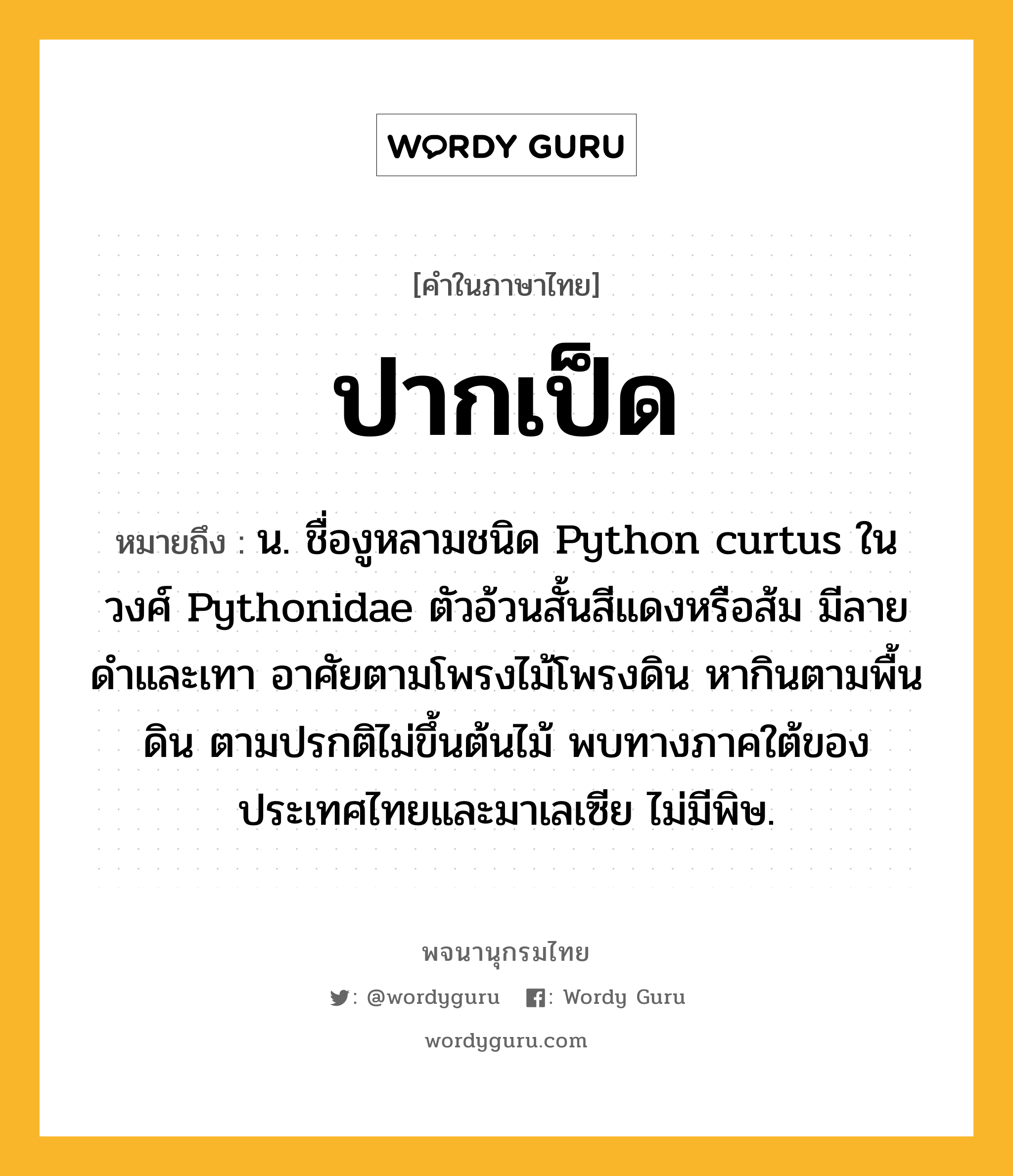 ปากเป็ด ความหมาย หมายถึงอะไร?, คำในภาษาไทย ปากเป็ด หมายถึง น. ชื่องูหลามชนิด Python curtus ในวงศ์ Pythonidae ตัวอ้วนสั้นสีแดงหรือส้ม มีลายดําและเทา อาศัยตามโพรงไม้โพรงดิน หากินตามพื้นดิน ตามปรกติไม่ขึ้นต้นไม้ พบทางภาคใต้ของประเทศไทยและมาเลเซีย ไม่มีพิษ.