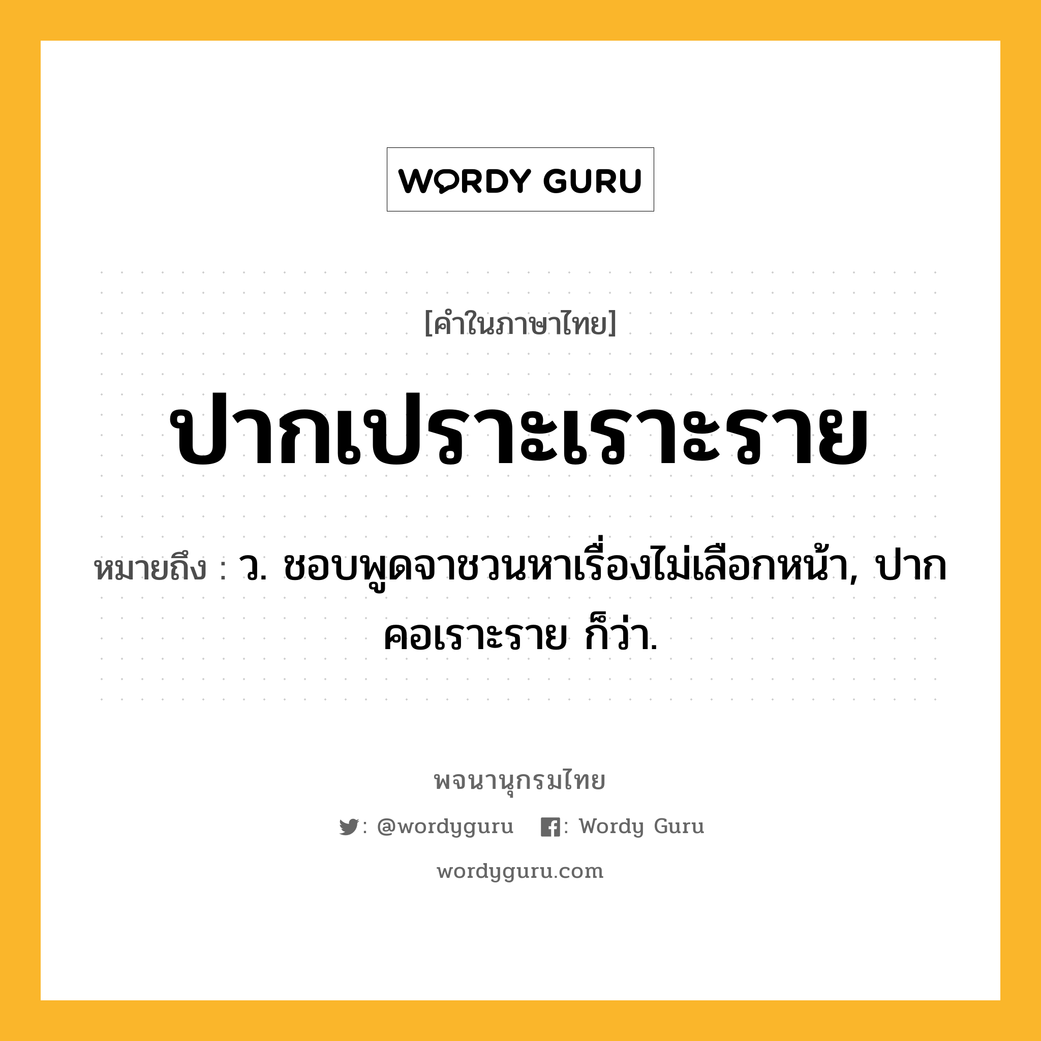 ปากเปราะเราะราย ความหมาย หมายถึงอะไร?, คำในภาษาไทย ปากเปราะเราะราย หมายถึง ว. ชอบพูดจาชวนหาเรื่องไม่เลือกหน้า, ปากคอเราะราย ก็ว่า.