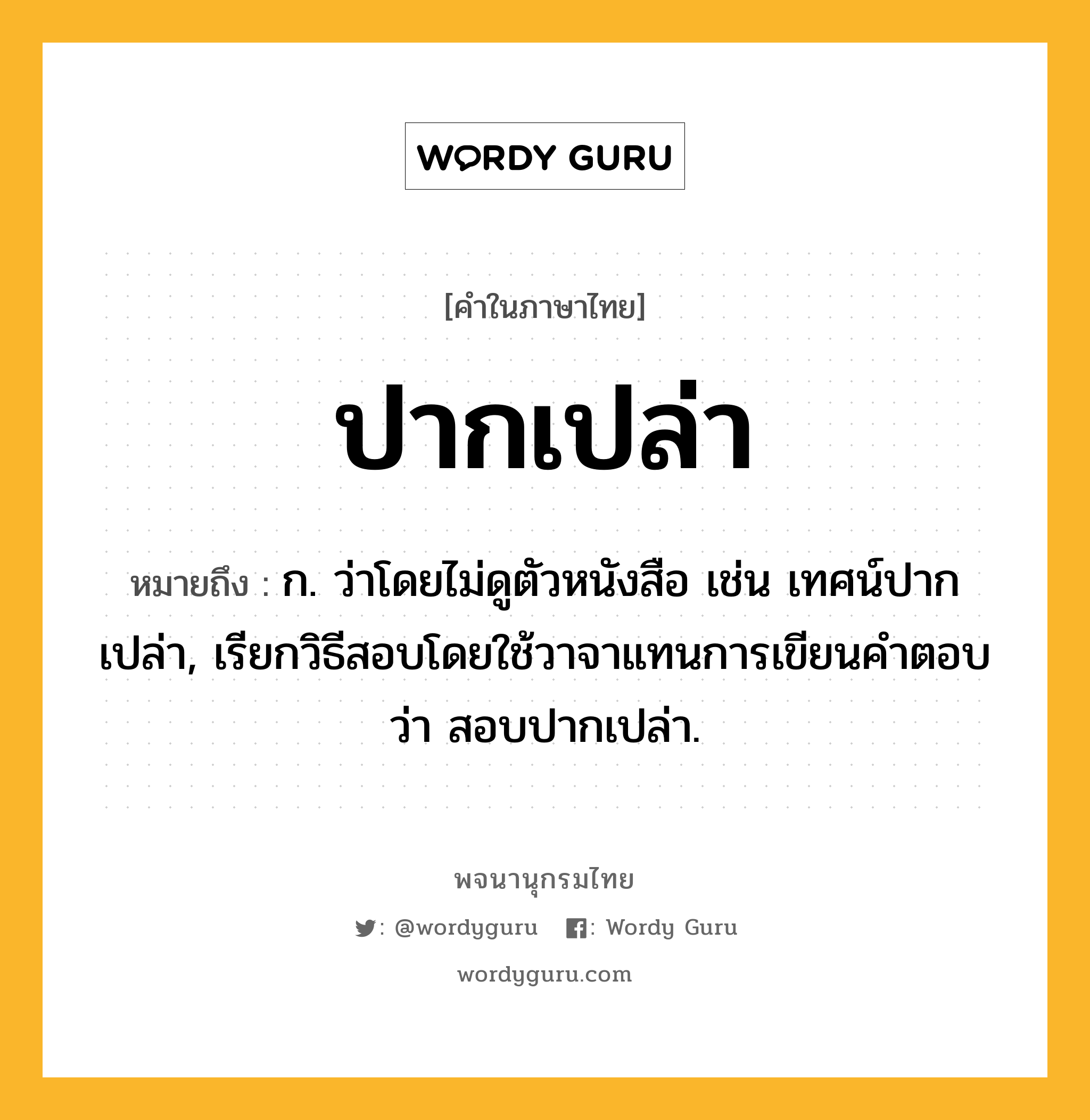 ปากเปล่า ความหมาย หมายถึงอะไร?, คำในภาษาไทย ปากเปล่า หมายถึง ก. ว่าโดยไม่ดูตัวหนังสือ เช่น เทศน์ปากเปล่า, เรียกวิธีสอบโดยใช้วาจาแทนการเขียนคำตอบว่า สอบปากเปล่า.