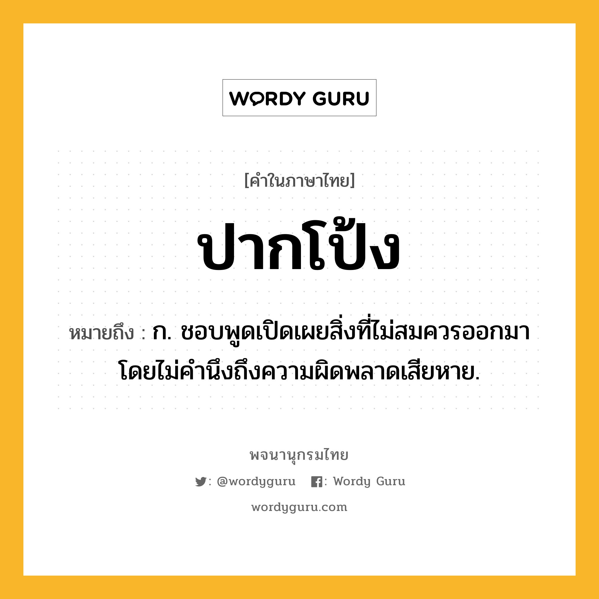 ปากโป้ง ความหมาย หมายถึงอะไร?, คำในภาษาไทย ปากโป้ง หมายถึง ก. ชอบพูดเปิดเผยสิ่งที่ไม่สมควรออกมาโดยไม่คํานึงถึงความผิดพลาดเสียหาย.