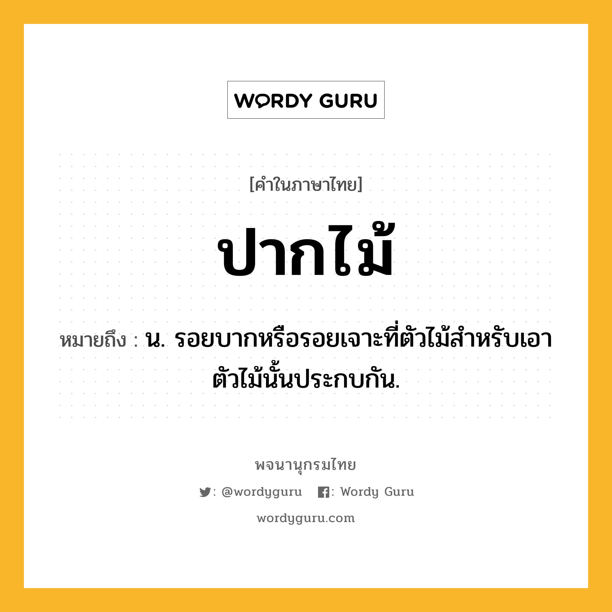 ปากไม้ ความหมาย หมายถึงอะไร?, คำในภาษาไทย ปากไม้ หมายถึง น. รอยบากหรือรอยเจาะที่ตัวไม้สําหรับเอาตัวไม้นั้นประกบกัน.