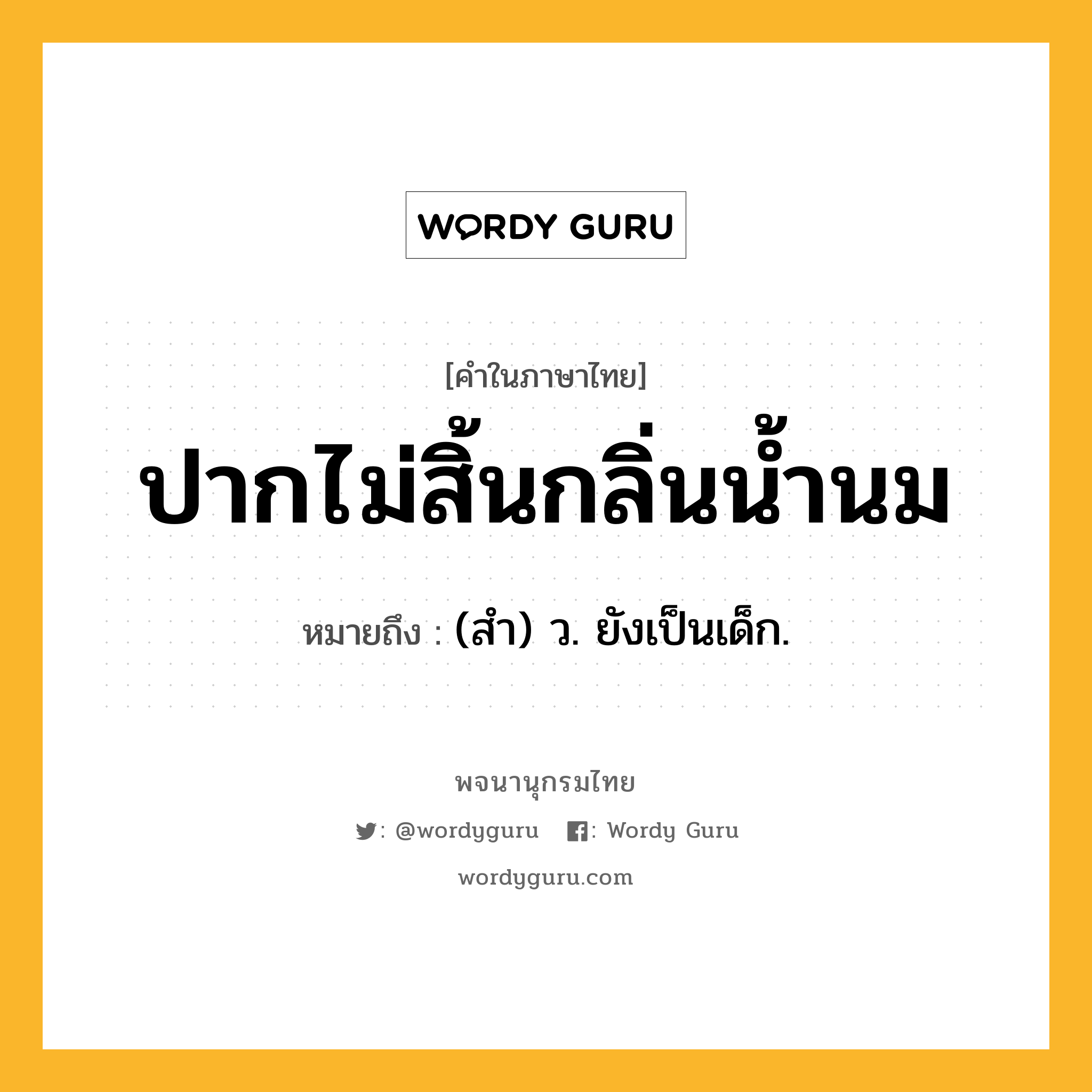 ปากไม่สิ้นกลิ่นน้ำนม ความหมาย หมายถึงอะไร?, คำในภาษาไทย ปากไม่สิ้นกลิ่นน้ำนม หมายถึง (สํา) ว. ยังเป็นเด็ก.