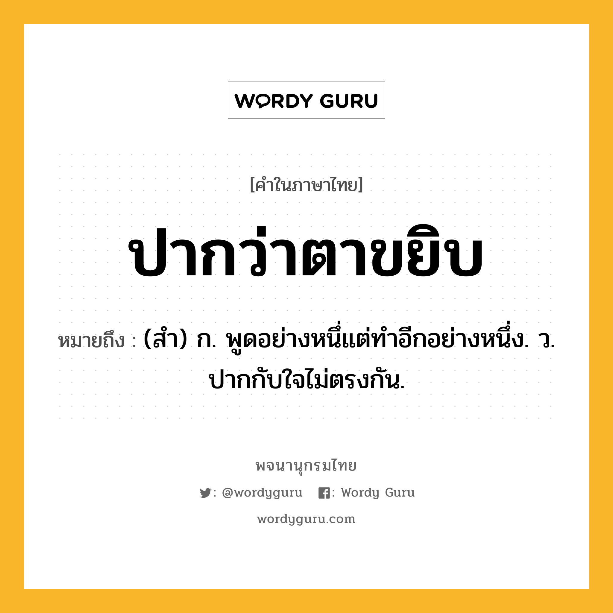 ปากว่าตาขยิบ ความหมาย หมายถึงอะไร?, คำในภาษาไทย ปากว่าตาขยิบ หมายถึง (สํา) ก. พูดอย่างหนึ่แต่ทําอีกอย่างหนึ่ง. ว. ปากกับใจไม่ตรงกัน.