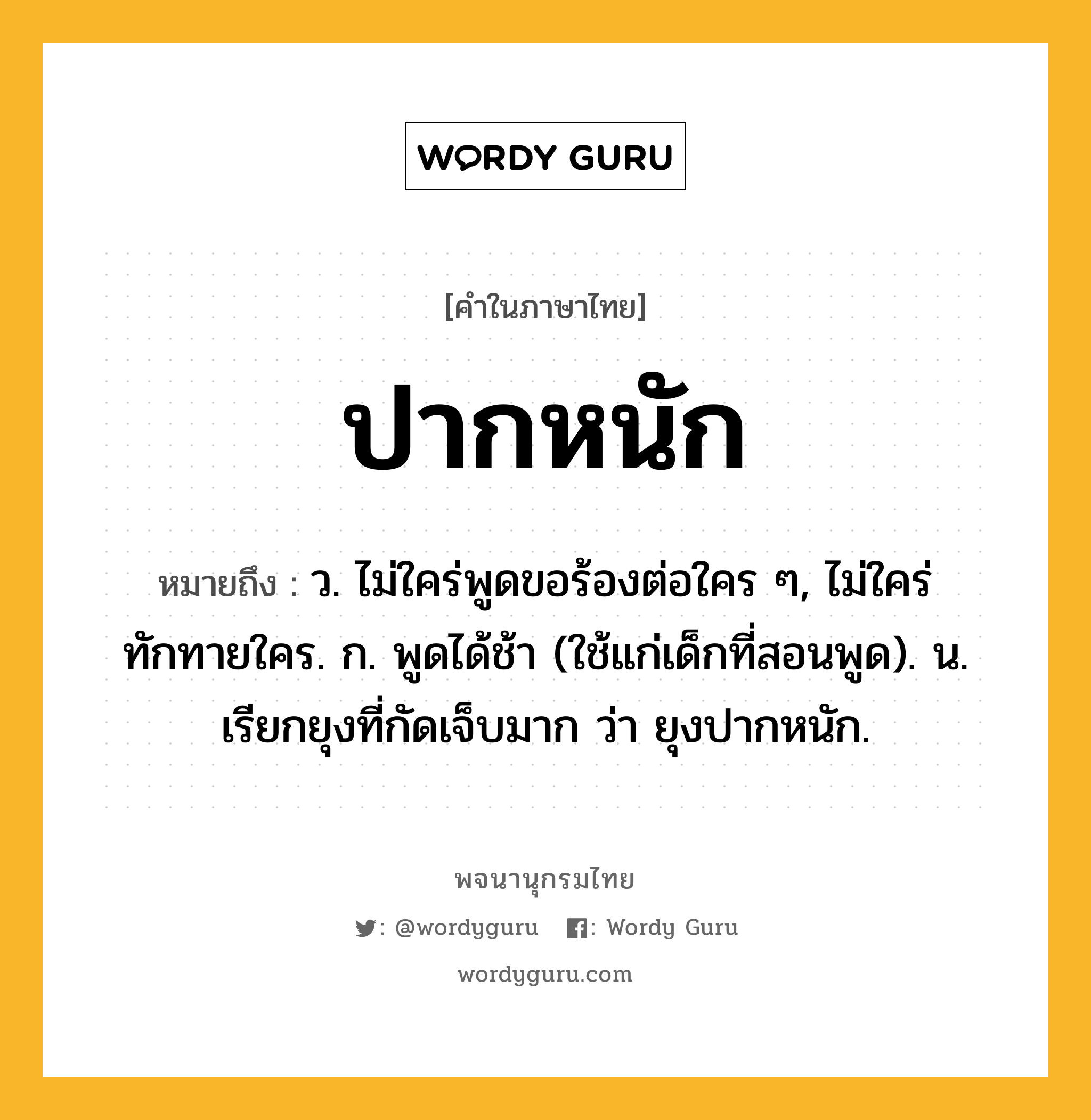 ปากหนัก ความหมาย หมายถึงอะไร?, คำในภาษาไทย ปากหนัก หมายถึง ว. ไม่ใคร่พูดขอร้องต่อใคร ๆ, ไม่ใคร่ทักทายใคร. ก. พูดได้ช้า (ใช้แก่เด็กที่สอนพูด). น. เรียกยุงที่กัดเจ็บมาก ว่า ยุงปากหนัก.