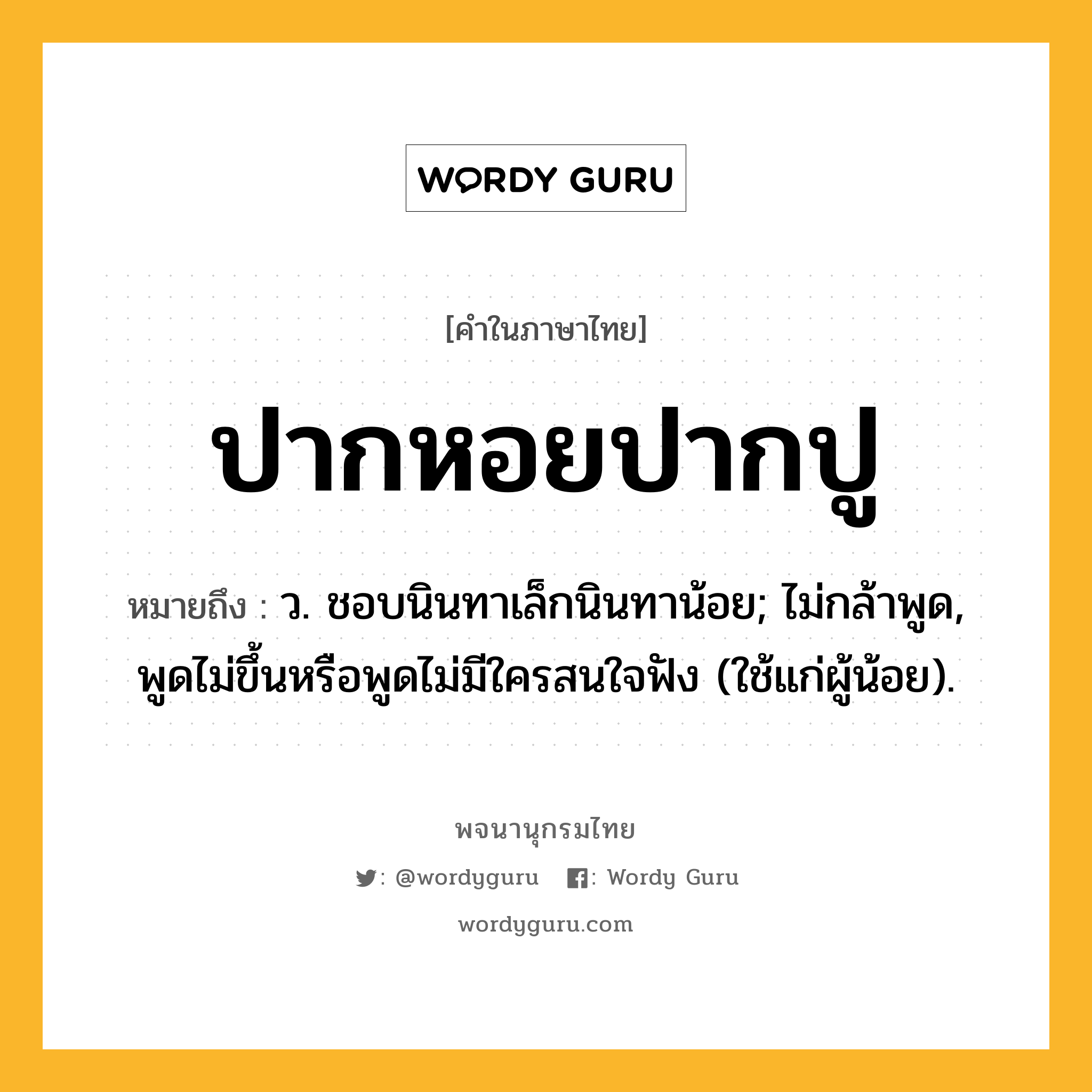 ปากหอยปากปู ความหมาย หมายถึงอะไร?, คำในภาษาไทย ปากหอยปากปู หมายถึง ว. ชอบนินทาเล็กนินทาน้อย; ไม่กล้าพูด, พูดไม่ขึ้นหรือพูดไม่มีใครสนใจฟัง (ใช้แก่ผู้น้อย).