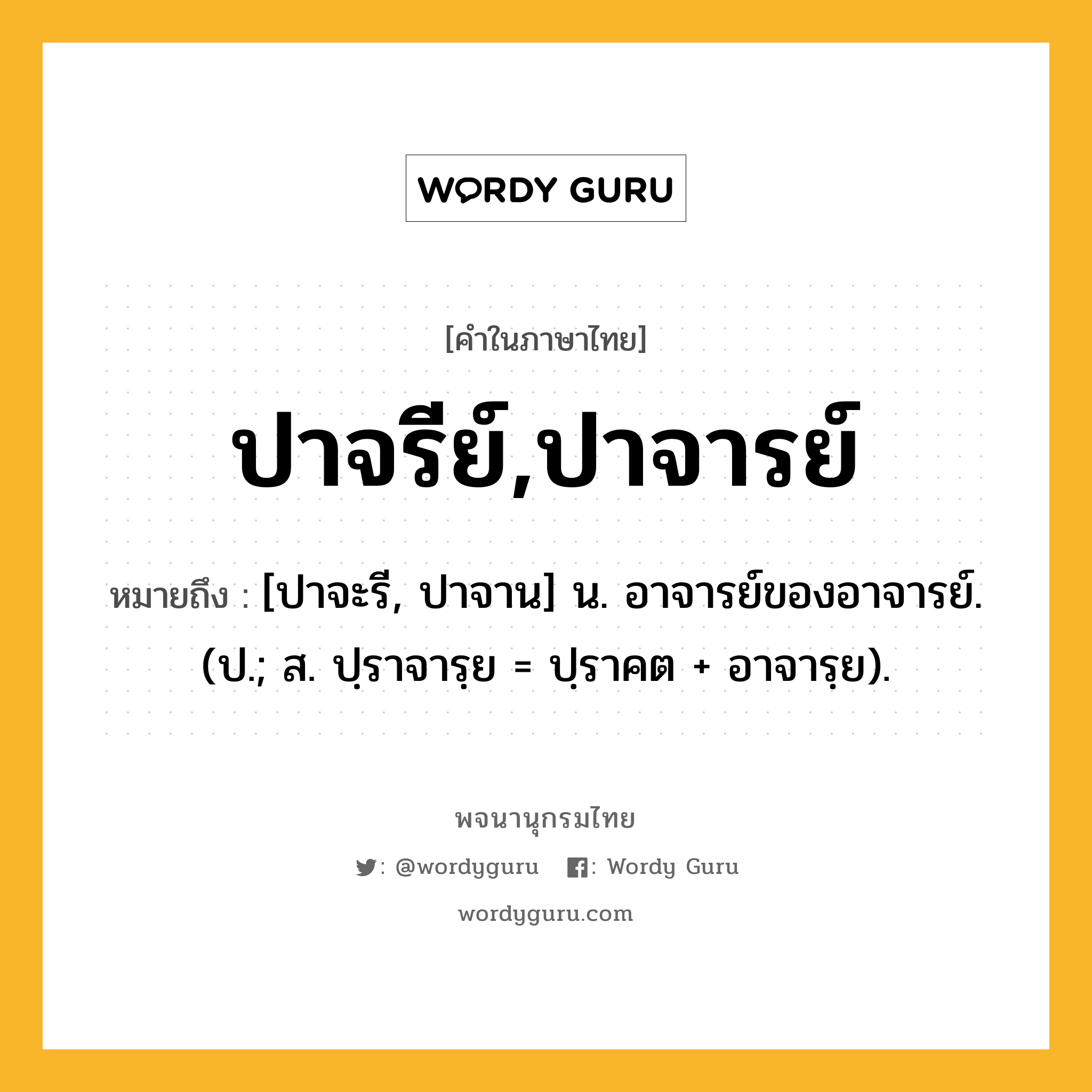 ปาจรีย์,ปาจารย์ ความหมาย หมายถึงอะไร?, คำในภาษาไทย ปาจรีย์,ปาจารย์ หมายถึง [ปาจะรี, ปาจาน] น. อาจารย์ของอาจารย์. (ป.; ส. ปฺราจารฺย = ปฺราคต + อาจารฺย).