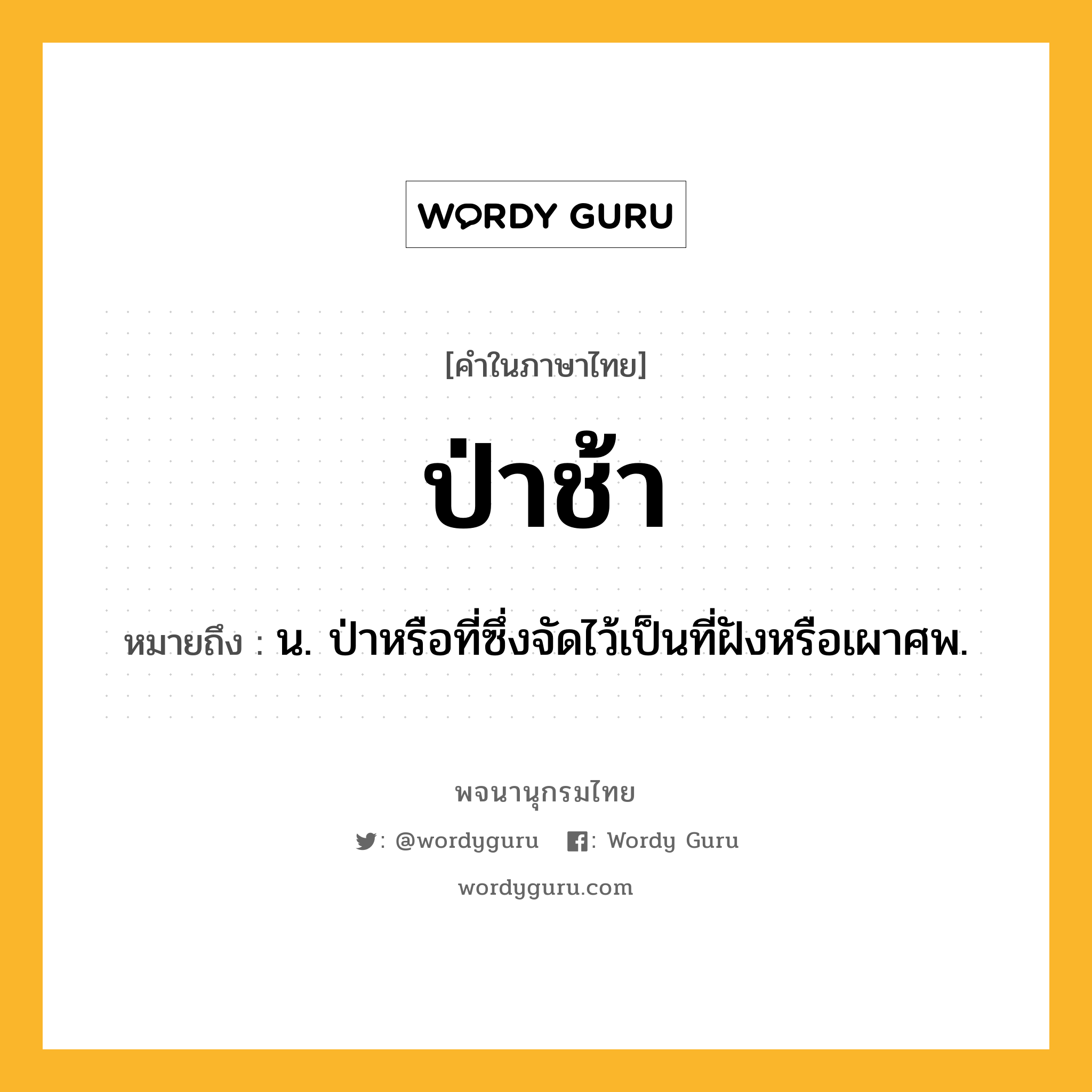 ป่าช้า ความหมาย หมายถึงอะไร?, คำในภาษาไทย ป่าช้า หมายถึง น. ป่าหรือที่ซึ่งจัดไว้เป็นที่ฝังหรือเผาศพ.