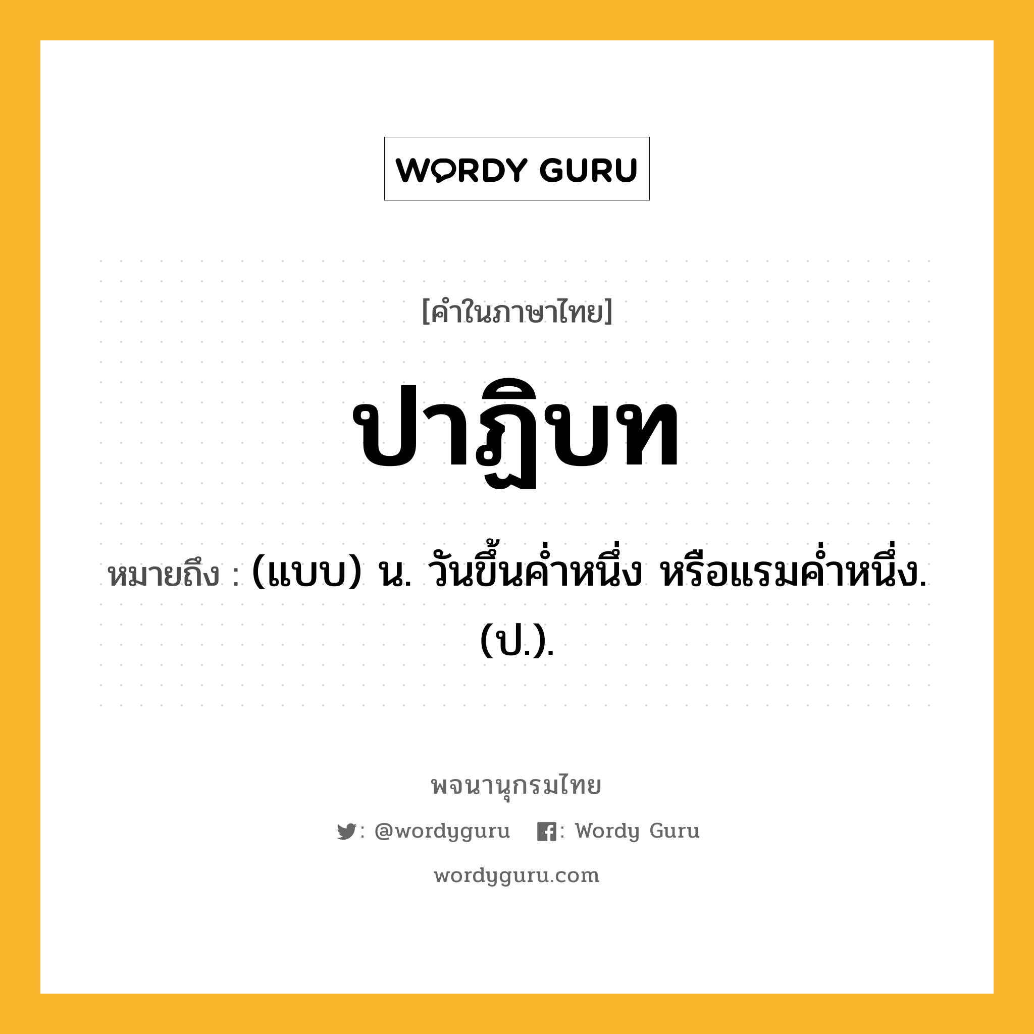 ปาฏิบท ความหมาย หมายถึงอะไร?, คำในภาษาไทย ปาฏิบท หมายถึง (แบบ) น. วันขึ้นคํ่าหนึ่ง หรือแรมคํ่าหนึ่ง. (ป.).