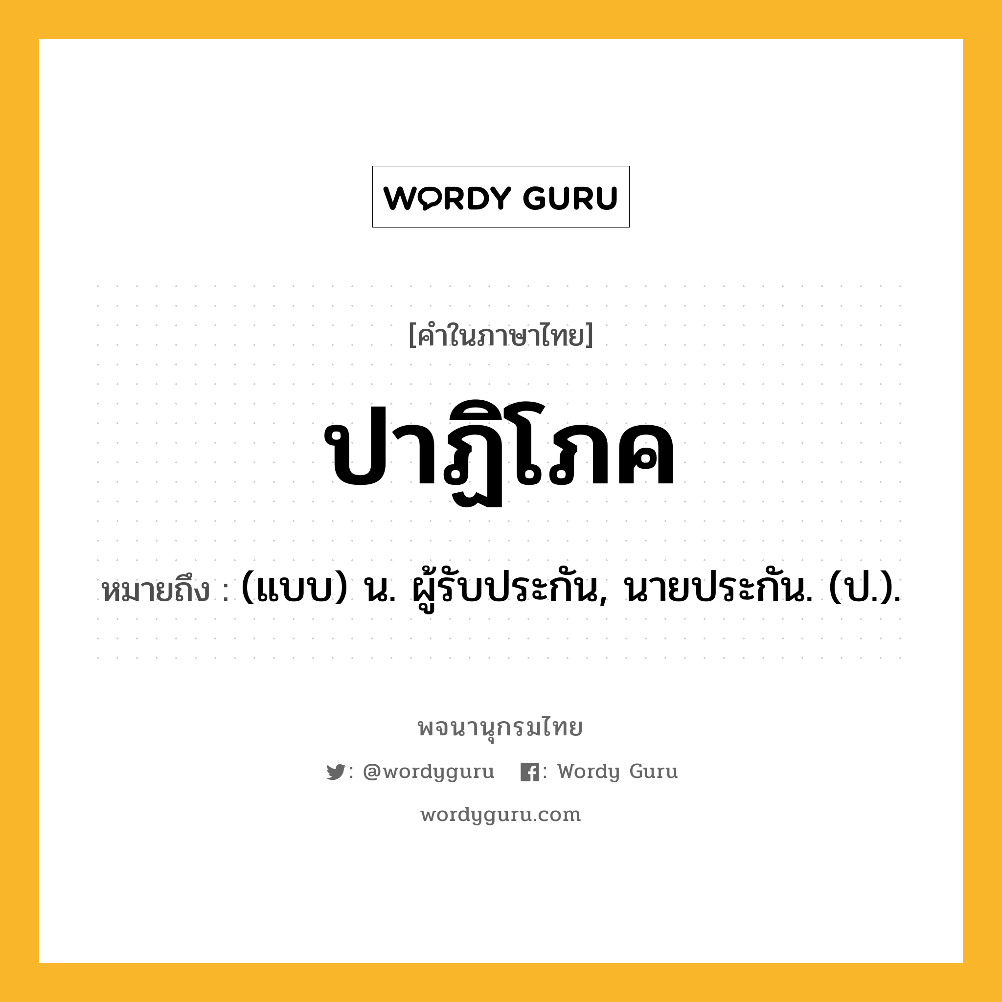 ปาฏิโภค ความหมาย หมายถึงอะไร?, คำในภาษาไทย ปาฏิโภค หมายถึง (แบบ) น. ผู้รับประกัน, นายประกัน. (ป.).