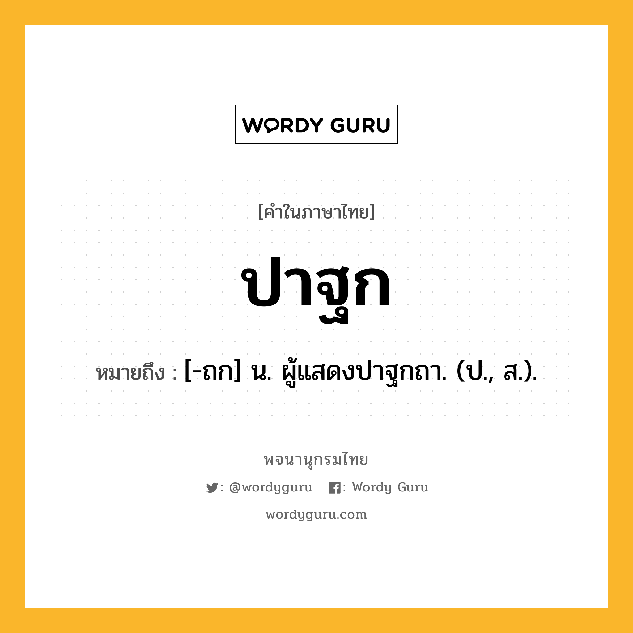 ปาฐก ความหมาย หมายถึงอะไร?, คำในภาษาไทย ปาฐก หมายถึง [-ถก] น. ผู้แสดงปาฐกถา. (ป., ส.).