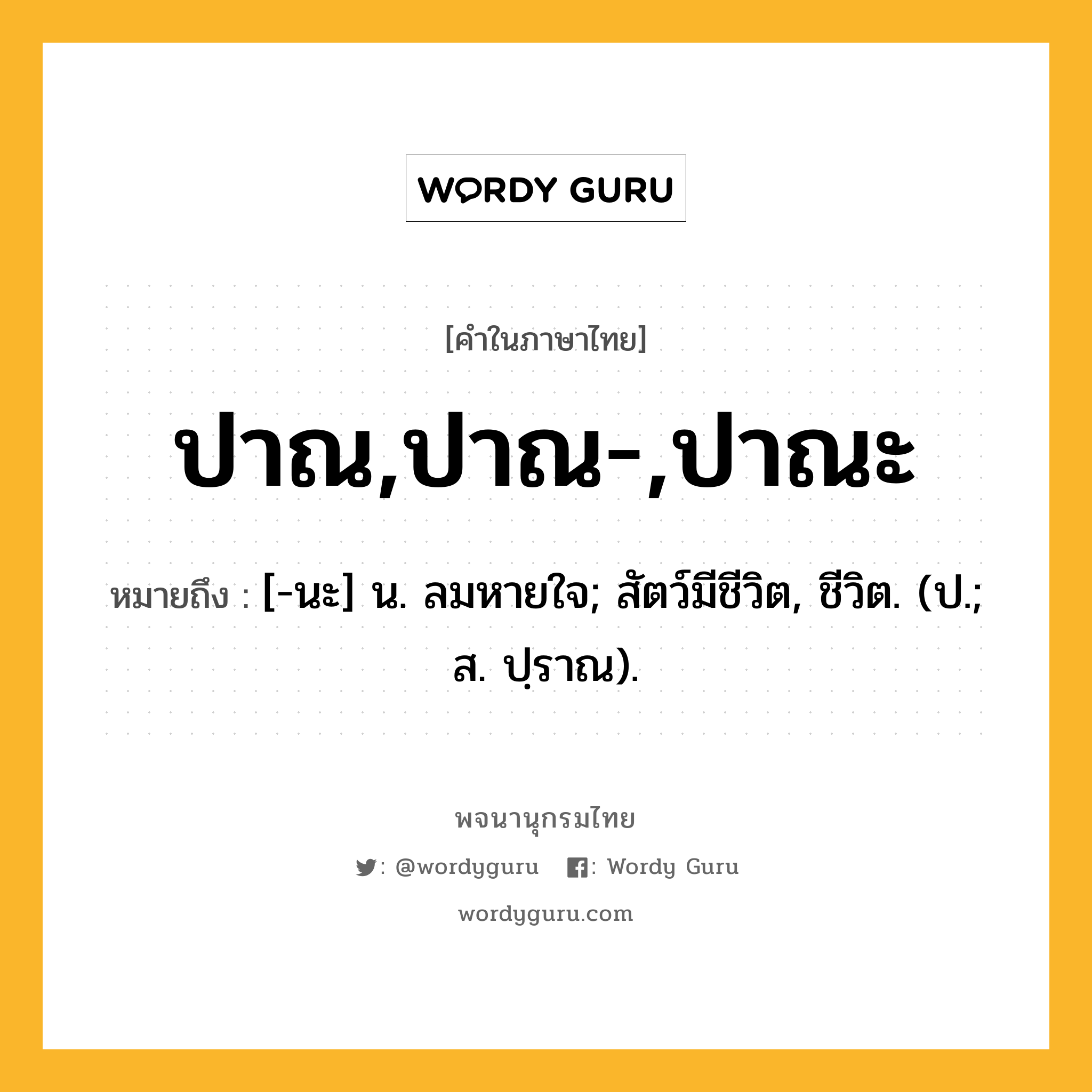 ปาณ,ปาณ-,ปาณะ ความหมาย หมายถึงอะไร?, คำในภาษาไทย ปาณ,ปาณ-,ปาณะ หมายถึง [-นะ] น. ลมหายใจ; สัตว์มีชีวิต, ชีวิต. (ป.; ส. ปฺราณ).