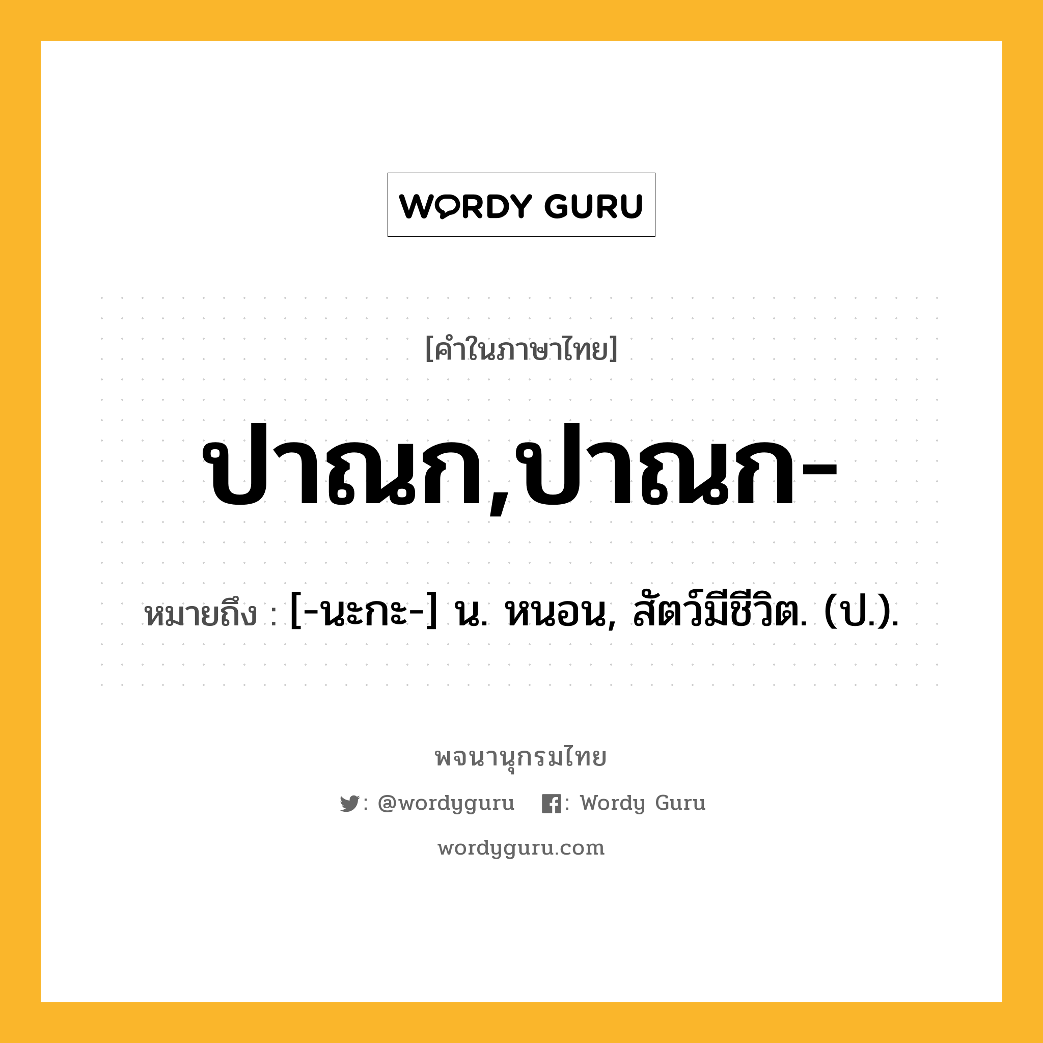 ปาณก,ปาณก- ความหมาย หมายถึงอะไร?, คำในภาษาไทย ปาณก,ปาณก- หมายถึง [-นะกะ-] น. หนอน, สัตว์มีชีวิต. (ป.).