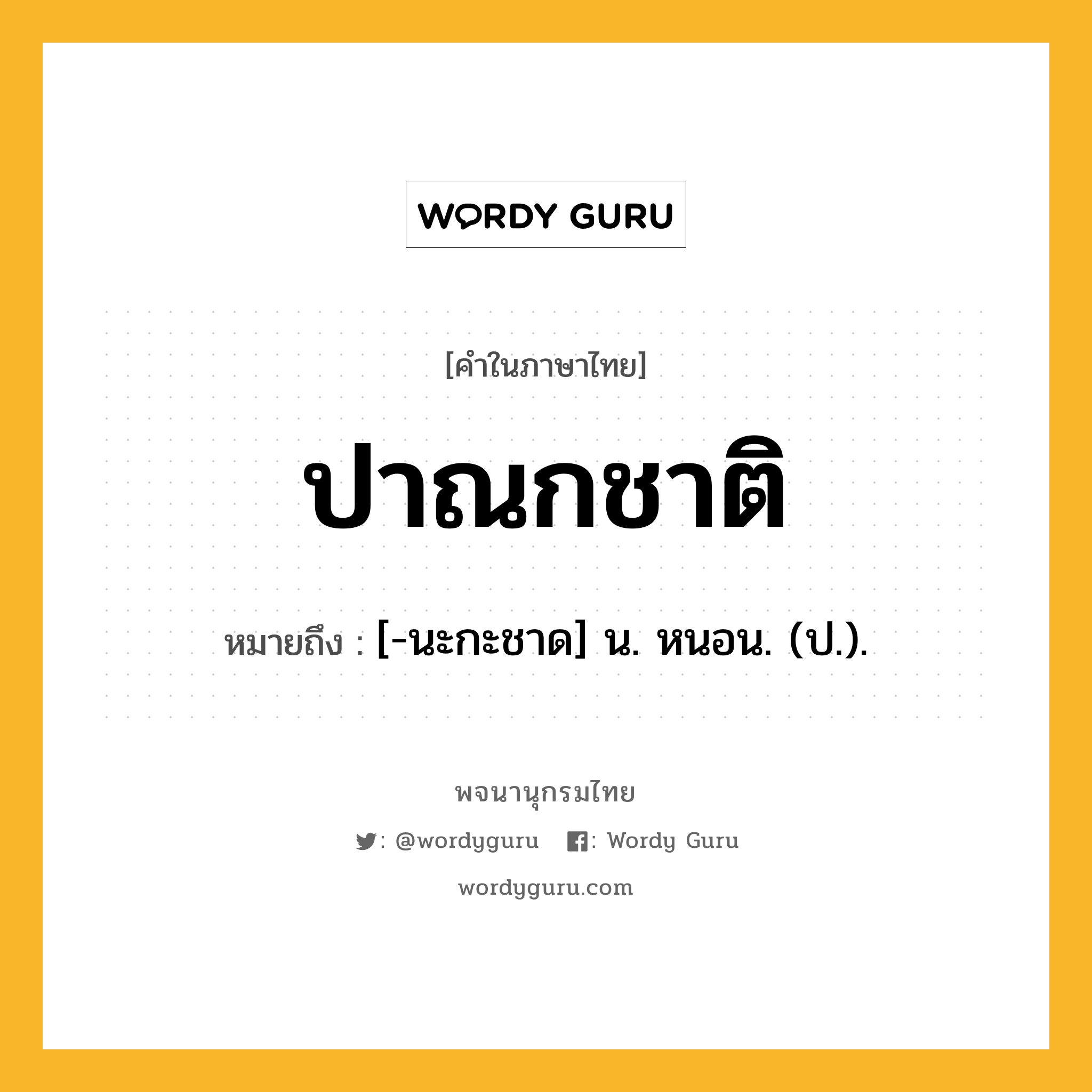 ปาณกชาติ ความหมาย หมายถึงอะไร?, คำในภาษาไทย ปาณกชาติ หมายถึง [-นะกะชาด] น. หนอน. (ป.).