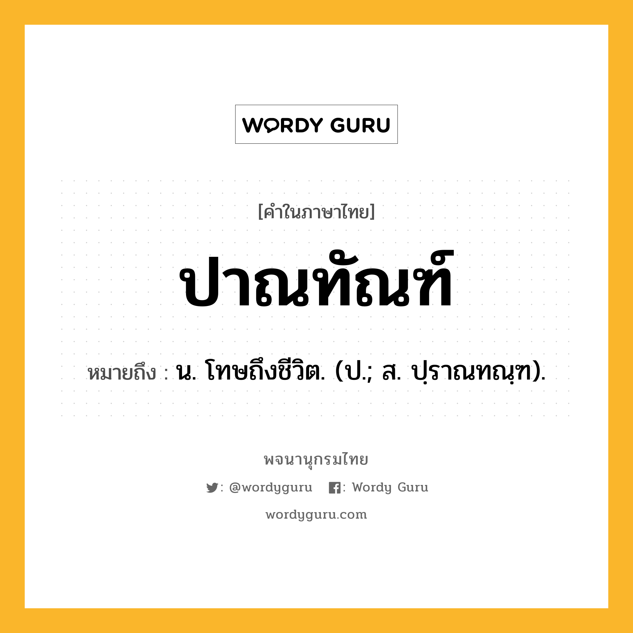 ปาณทัณฑ์ ความหมาย หมายถึงอะไร?, คำในภาษาไทย ปาณทัณฑ์ หมายถึง น. โทษถึงชีวิต. (ป.; ส. ปฺราณทณฺฑ).