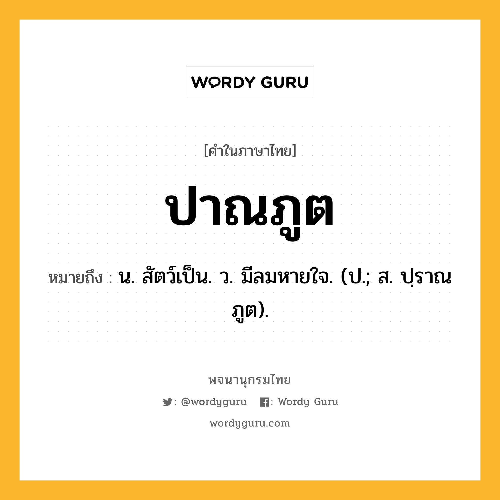 ปาณภูต ความหมาย หมายถึงอะไร?, คำในภาษาไทย ปาณภูต หมายถึง น. สัตว์เป็น. ว. มีลมหายใจ. (ป.; ส. ปฺราณภูต).