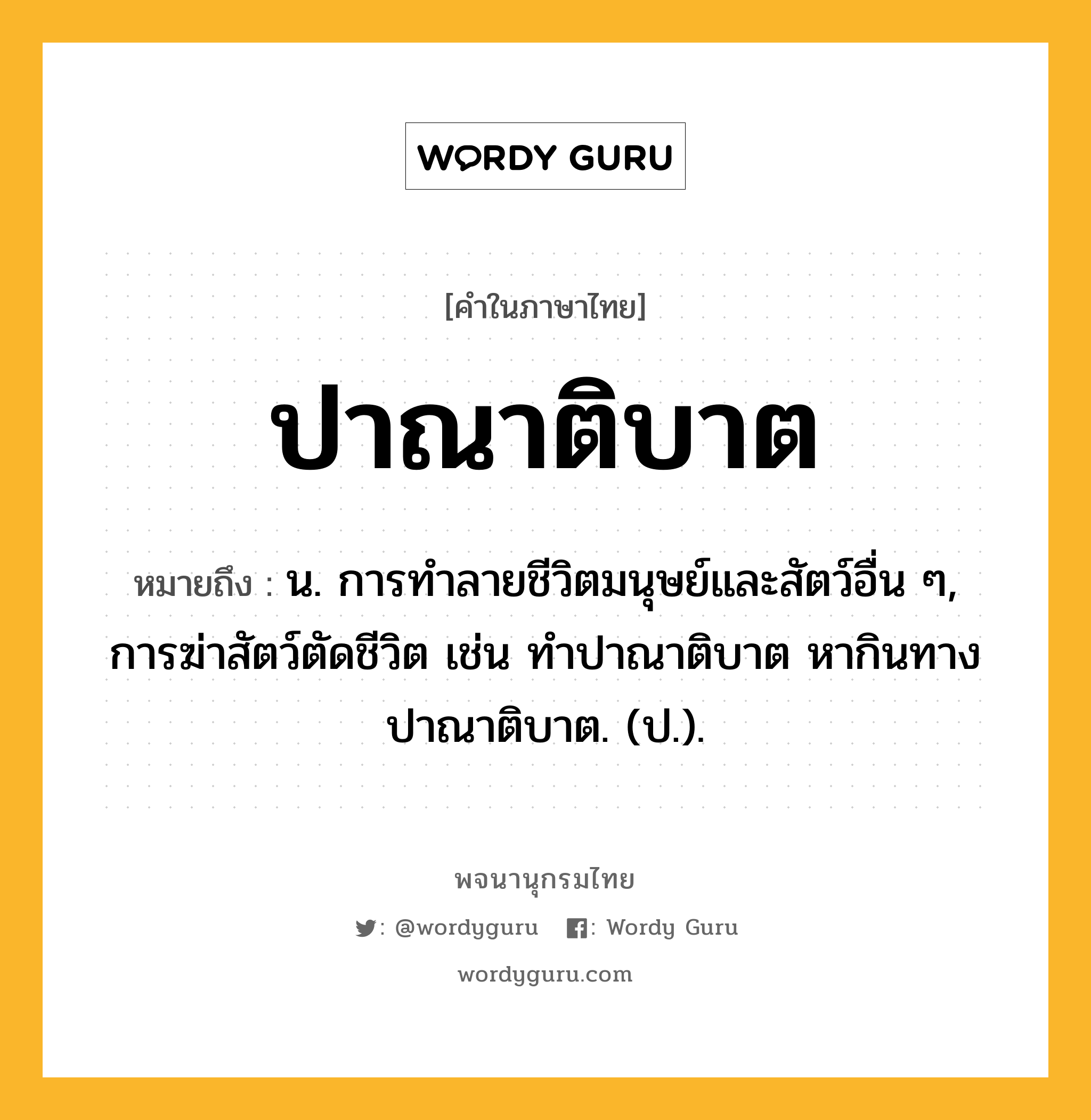 ปาณาติบาต ความหมาย หมายถึงอะไร?, คำในภาษาไทย ปาณาติบาต หมายถึง น. การทําลายชีวิตมนุษย์และสัตว์อื่น ๆ, การฆ่าสัตว์ตัดชีวิต เช่น ทําปาณาติบาต หากินทางปาณาติบาต. (ป.).