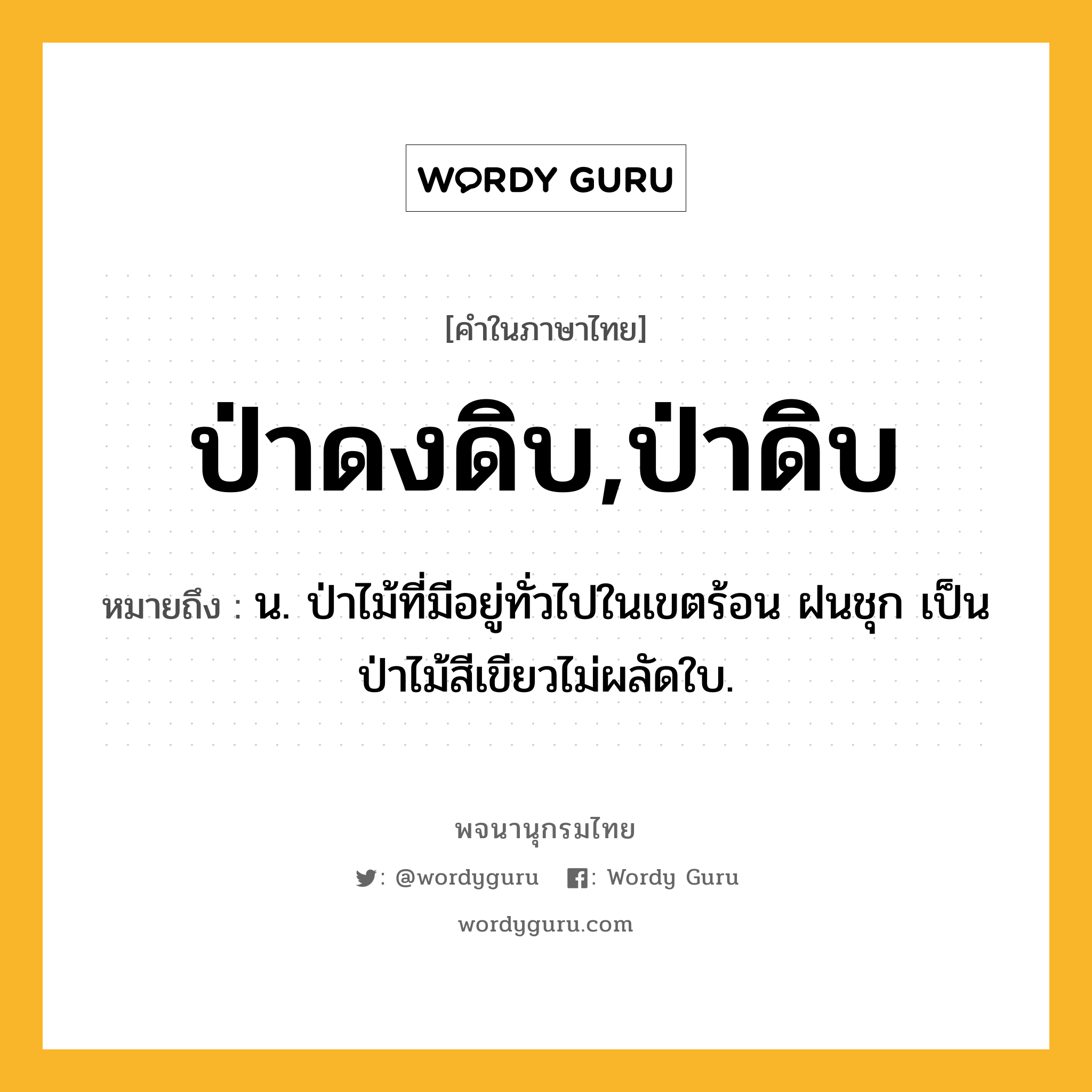 ป่าดงดิบ,ป่าดิบ ความหมาย หมายถึงอะไร?, คำในภาษาไทย ป่าดงดิบ,ป่าดิบ หมายถึง น. ป่าไม้ที่มีอยู่ทั่วไปในเขตร้อน ฝนชุก เป็นป่าไม้สีเขียวไม่ผลัดใบ.