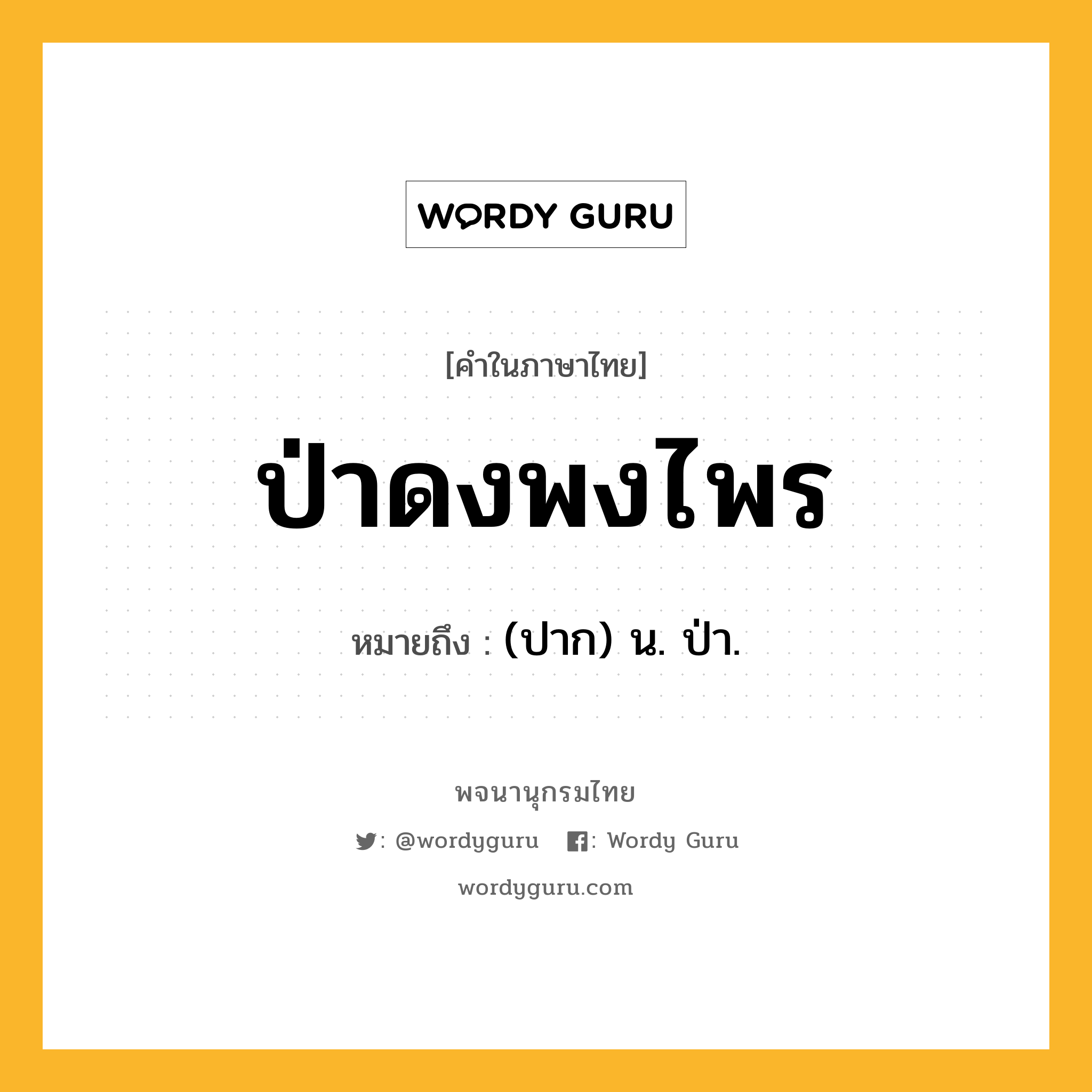 ป่าดงพงไพร ความหมาย หมายถึงอะไร?, คำในภาษาไทย ป่าดงพงไพร หมายถึง (ปาก) น. ป่า.