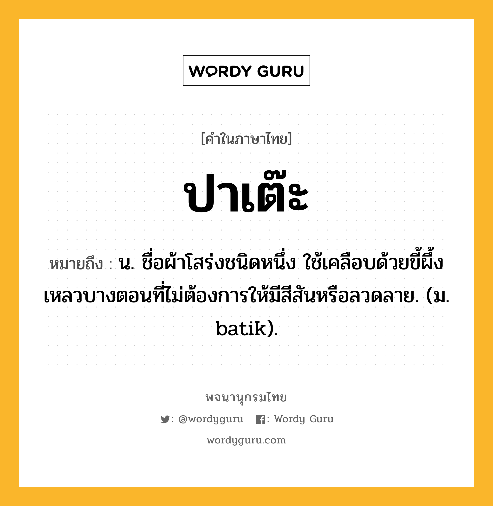 ปาเต๊ะ ความหมาย หมายถึงอะไร?, คำในภาษาไทย ปาเต๊ะ หมายถึง น. ชื่อผ้าโสร่งชนิดหนึ่ง ใช้เคลือบด้วยขี้ผึ้งเหลวบางตอนที่ไม่ต้องการให้มีสีสันหรือลวดลาย. (ม. batik).