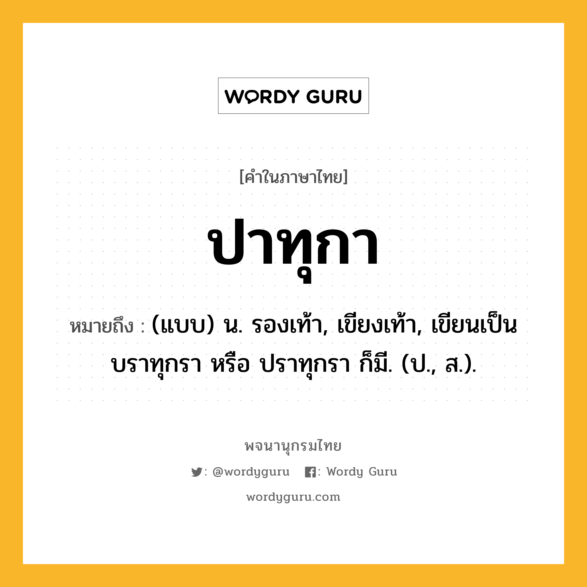 ปาทุกา ความหมาย หมายถึงอะไร?, คำในภาษาไทย ปาทุกา หมายถึง (แบบ) น. รองเท้า, เขียงเท้า, เขียนเป็น บราทุกรา หรือ ปราทุกรา ก็มี. (ป., ส.).