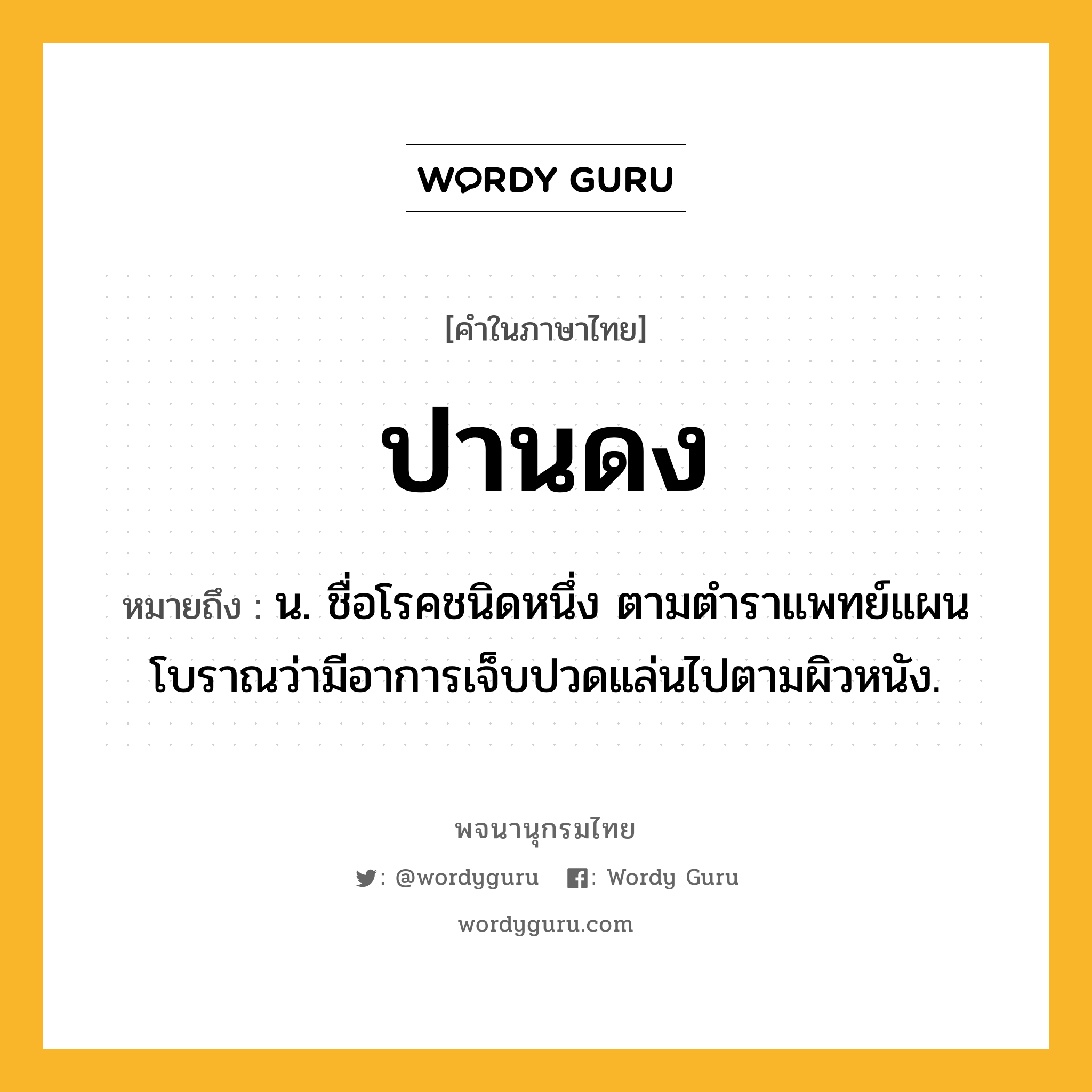 ปานดง ความหมาย หมายถึงอะไร?, คำในภาษาไทย ปานดง หมายถึง น. ชื่อโรคชนิดหนึ่ง ตามตําราแพทย์แผนโบราณว่ามีอาการเจ็บปวดแล่นไปตามผิวหนัง.