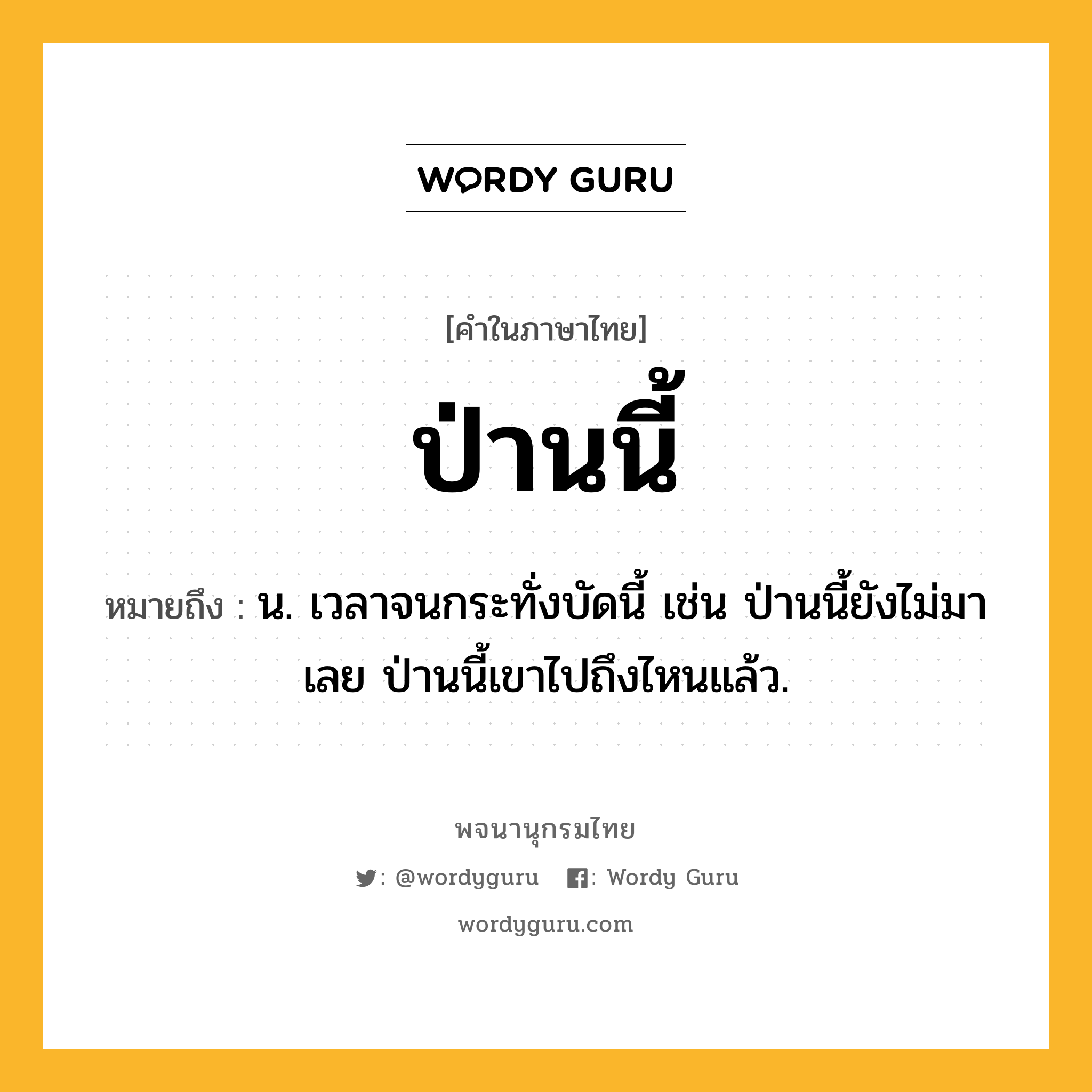 ป่านนี้ ความหมาย หมายถึงอะไร?, คำในภาษาไทย ป่านนี้ หมายถึง น. เวลาจนกระทั่งบัดนี้ เช่น ป่านนี้ยังไม่มาเลย ป่านนี้เขาไปถึงไหนแล้ว.