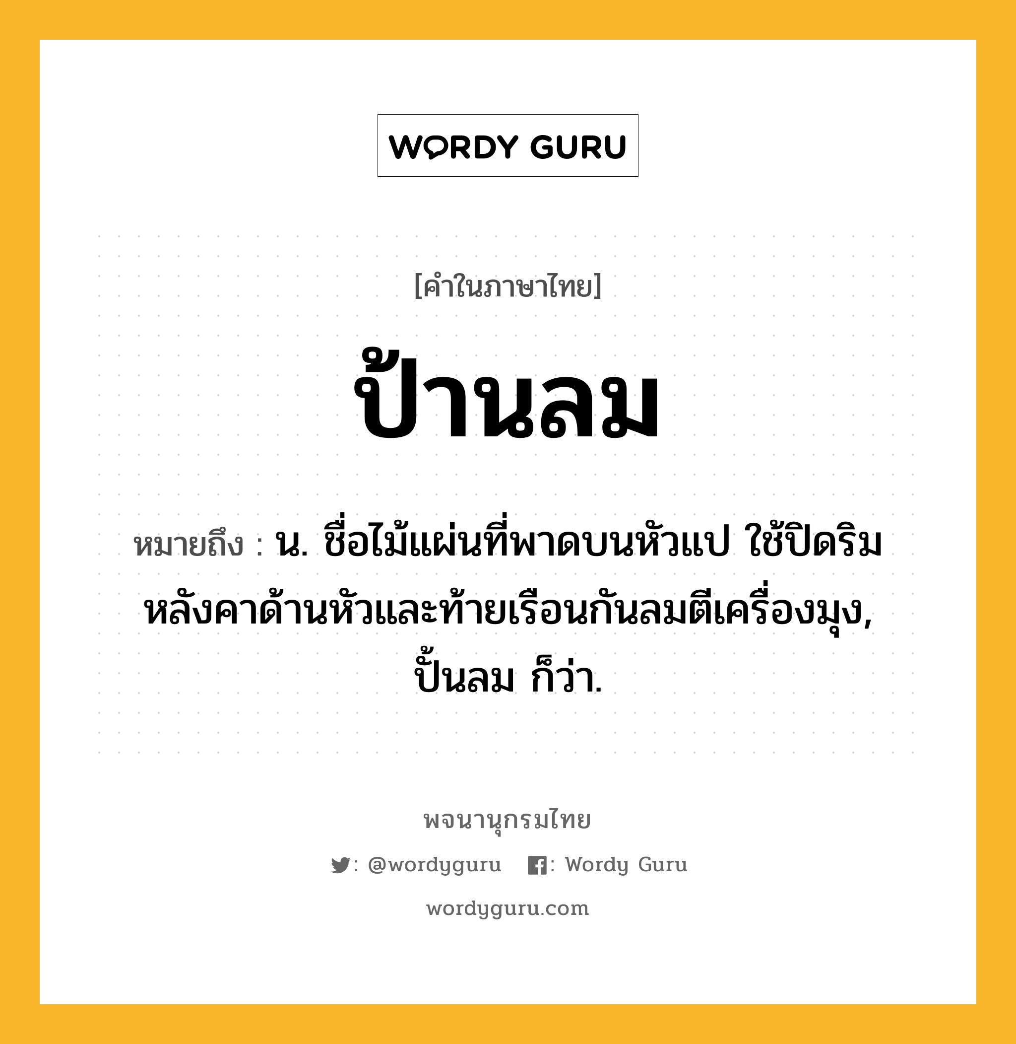 ป้านลม ความหมาย หมายถึงอะไร?, คำในภาษาไทย ป้านลม หมายถึง น. ชื่อไม้แผ่นที่พาดบนหัวแป ใช้ปิดริมหลังคาด้านหัวและท้ายเรือนกันลมตีเครื่องมุง, ปั้นลม ก็ว่า.