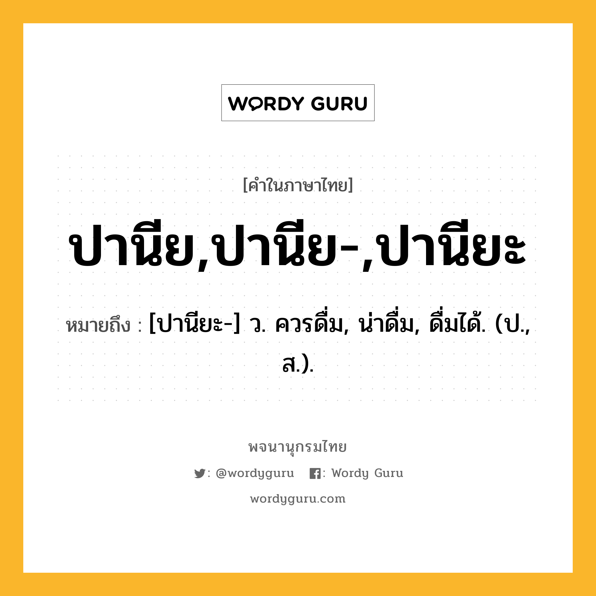 ปานีย,ปานีย-,ปานียะ ความหมาย หมายถึงอะไร?, คำในภาษาไทย ปานีย,ปานีย-,ปานียะ หมายถึง [ปานียะ-] ว. ควรดื่ม, น่าดื่ม, ดื่มได้. (ป., ส.).