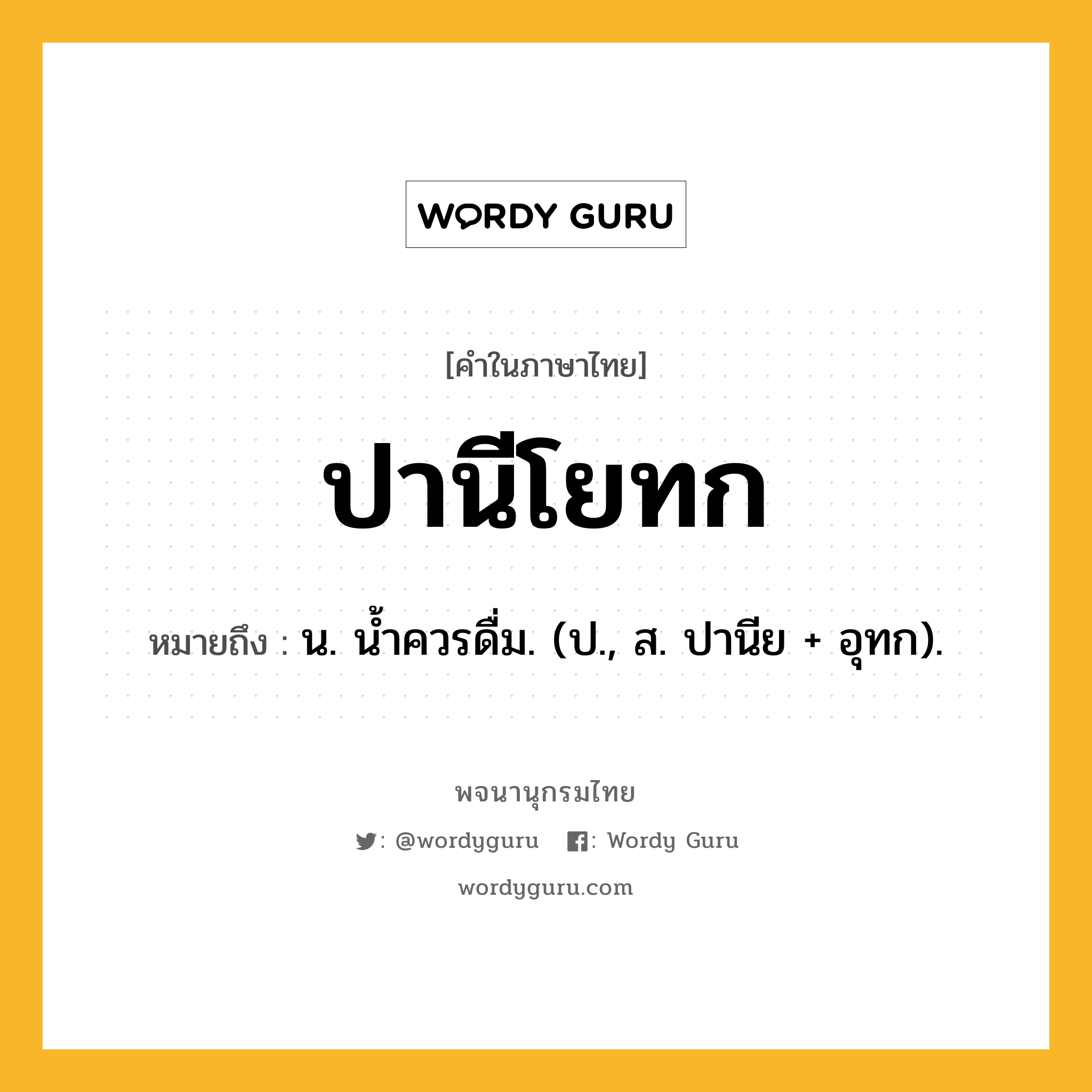 ปานีโยทก ความหมาย หมายถึงอะไร?, คำในภาษาไทย ปานีโยทก หมายถึง น. นํ้าควรดื่ม. (ป., ส. ปานีย + อุทก).