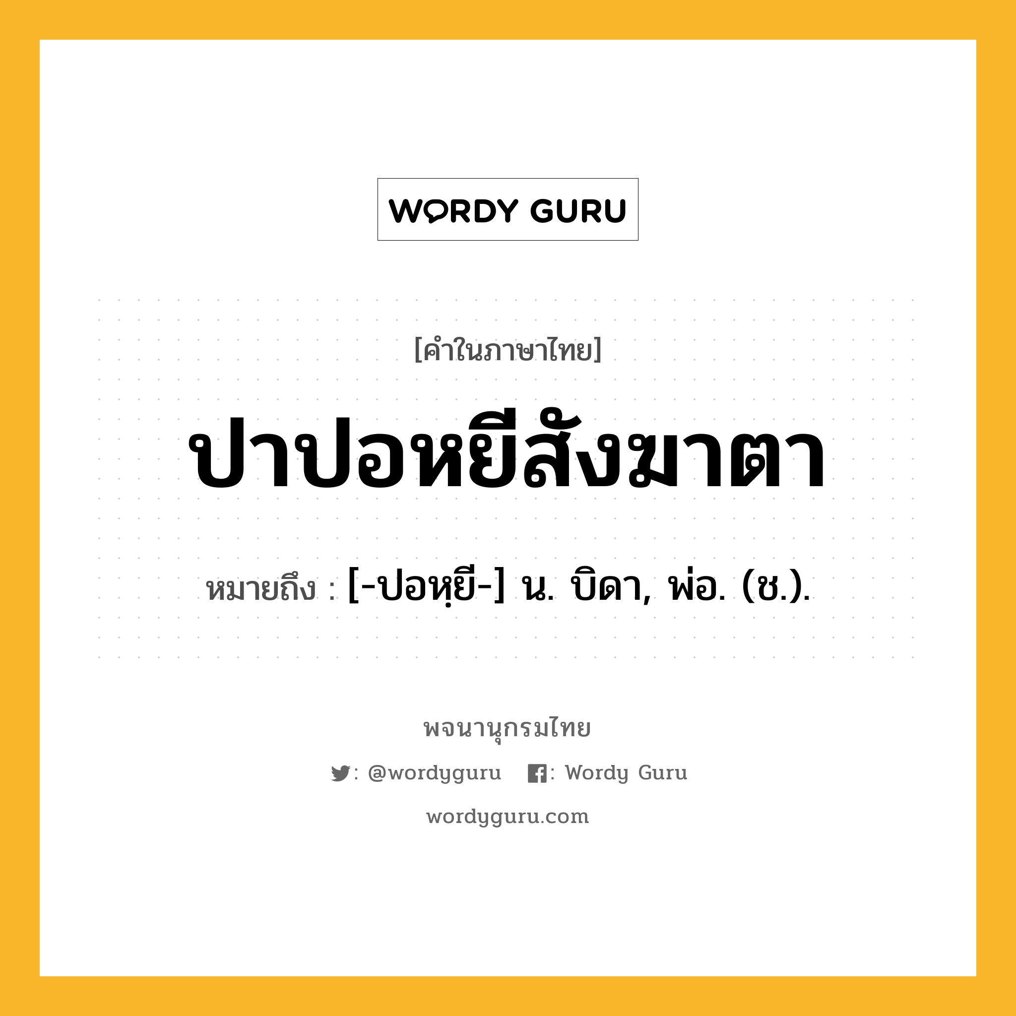 ปาปอหยีสังฆาตา ความหมาย หมายถึงอะไร?, คำในภาษาไทย ปาปอหยีสังฆาตา หมายถึง [-ปอหฺยี-] น. บิดา, พ่อ. (ช.).