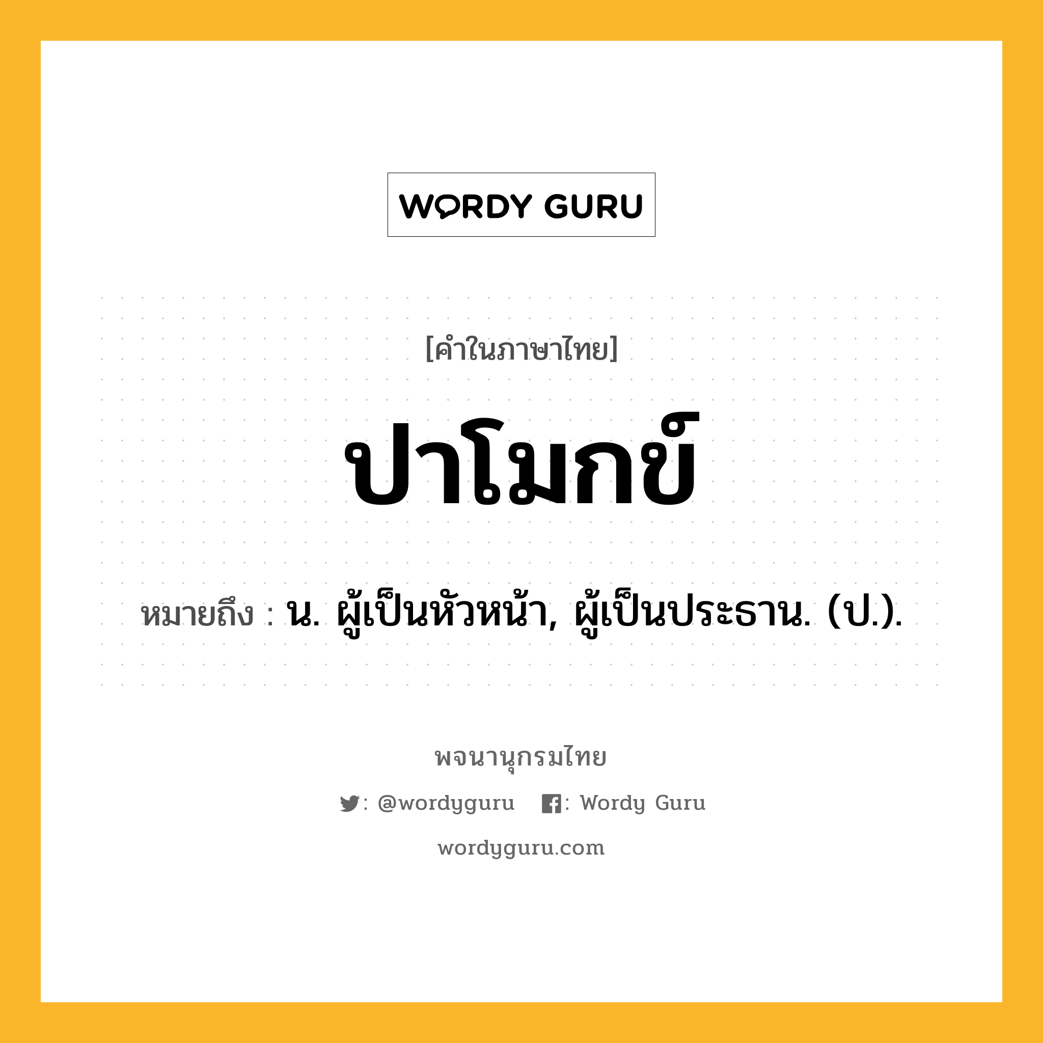 ปาโมกข์ ความหมาย หมายถึงอะไร?, คำในภาษาไทย ปาโมกข์ หมายถึง น. ผู้เป็นหัวหน้า, ผู้เป็นประธาน. (ป.).