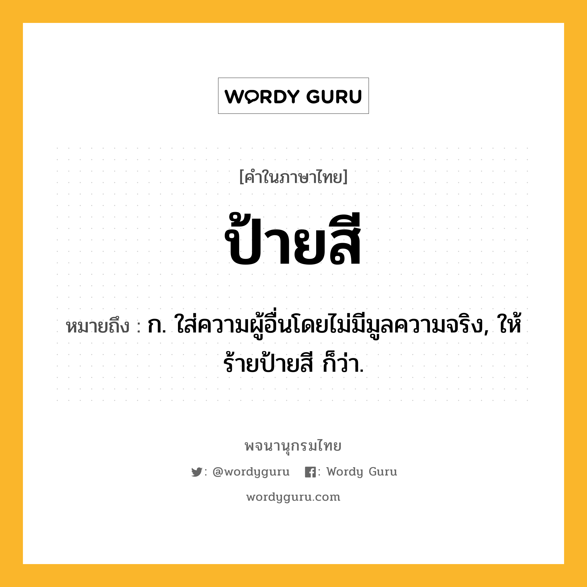 ป้ายสี ความหมาย หมายถึงอะไร?, คำในภาษาไทย ป้ายสี หมายถึง ก. ใส่ความผู้อื่นโดยไม่มีมูลความจริง, ให้ร้ายป้ายสี ก็ว่า.